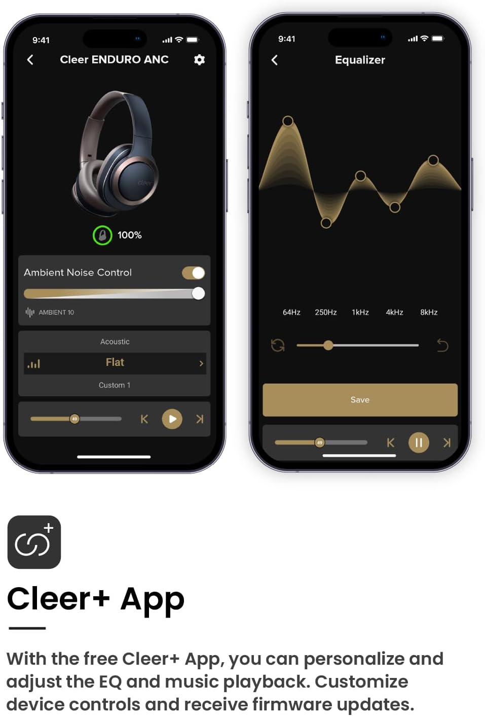 9:41 9:41 Cleer ENDURO ANC Equalizer 100% Ambient Noise Control AMBIENT 10 64Hz 250Hz 1kHz 4kHz 8kHz Acoustic Flat Custom 1 Save 4 K K K II K + Cleer+ App With the free Cleer+ App, you can personalize and adjust the EQ and music playback. Customize device controls and receive firmware updates.
