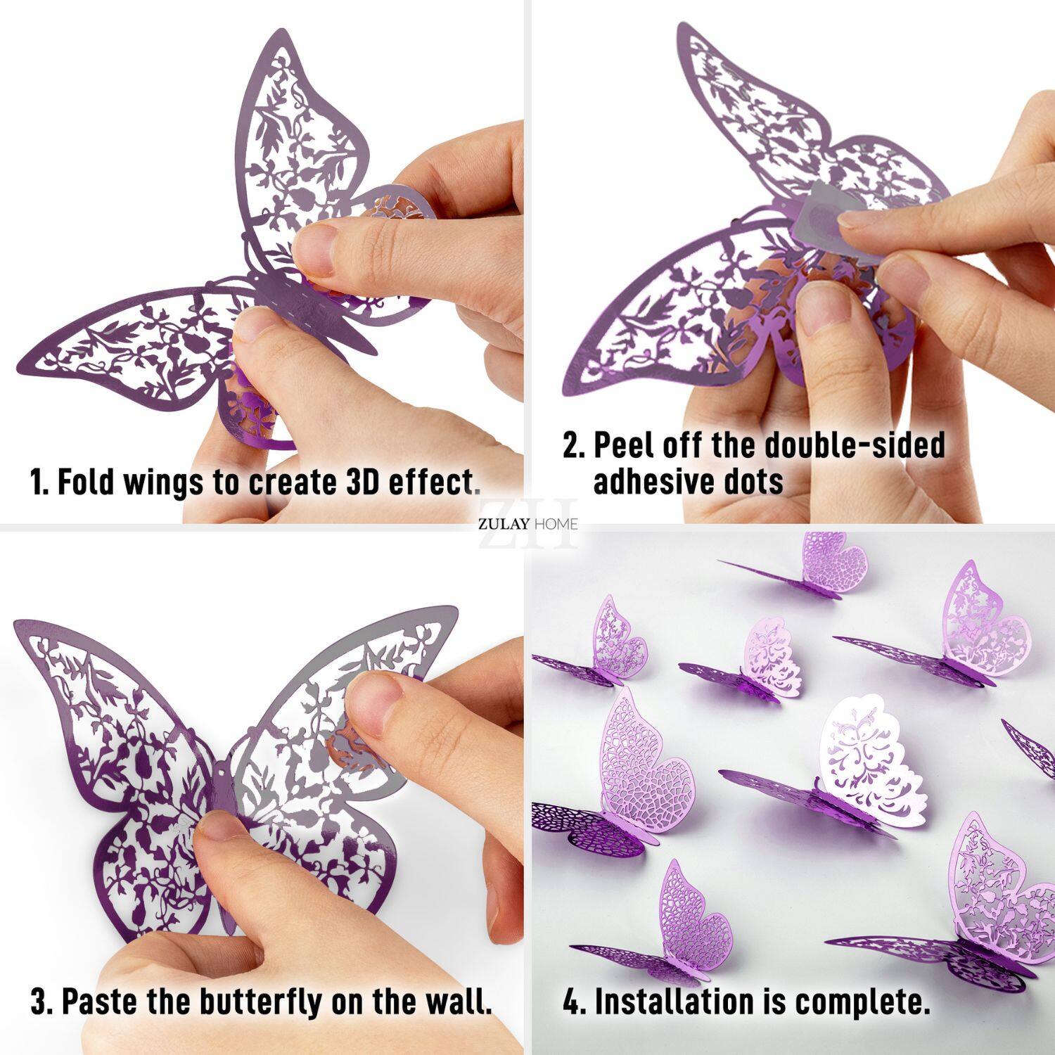 1. Fold wings to create 3D effect.

2. Peel off the double-sided adhesive dots.

3. Paste the butterfly on the wall.

4. Installation is complete.