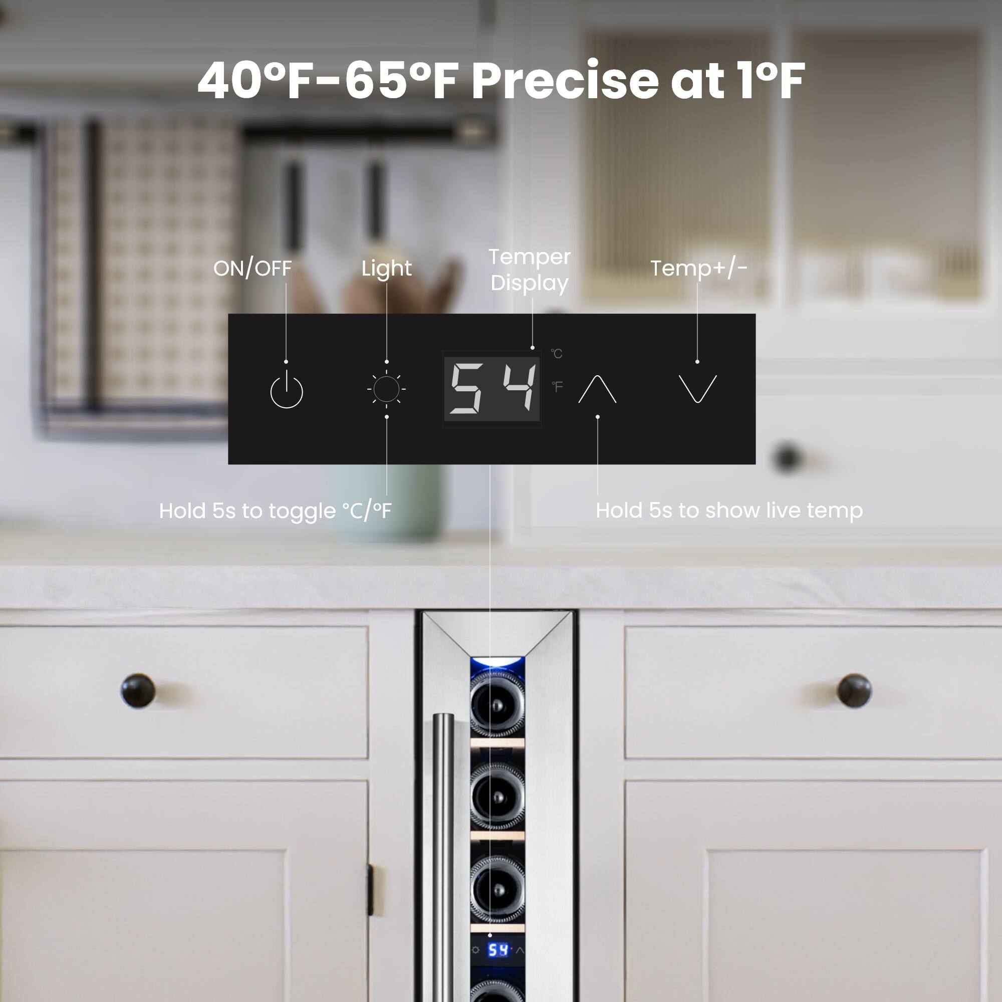 40°F–65°F Precise at 1°F

ON/OFF Light Temper Display Temp+/-

Hold 5s to toggle °C/°F

Hold 5s to show live temp
