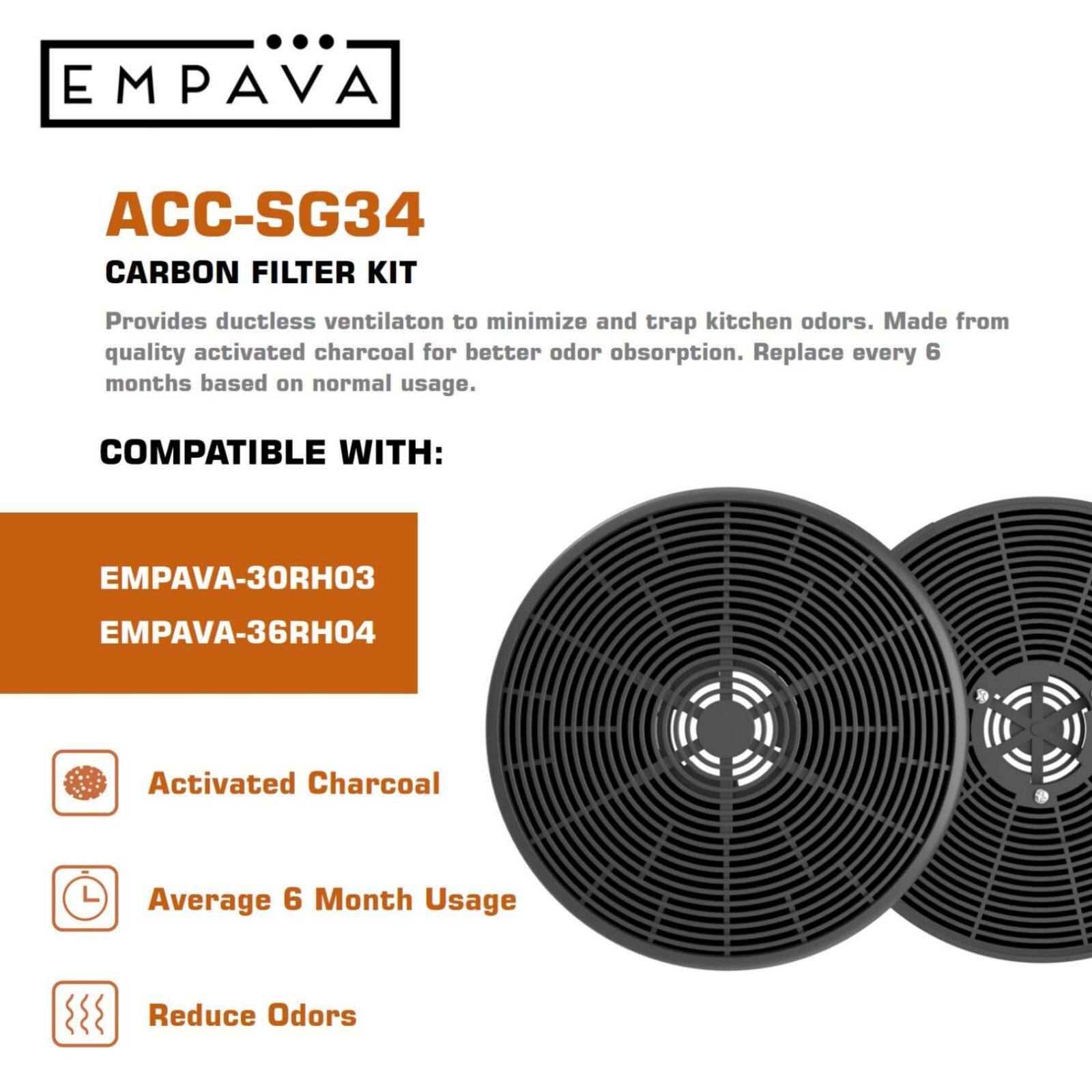 EMPAVA ACC-SG34 Carbon Filter Kit: Provides ductless ventilation to minimize and trap kitchen odors. Made from quality activated charcoal for better odor absorption. Replace every 6 months based on normal usage. Compatible with: EMPAVA-30RH03 and EMPAVA-36RH04. Activated Charcoal. Average 6 Month Usage. Reduce Odors.