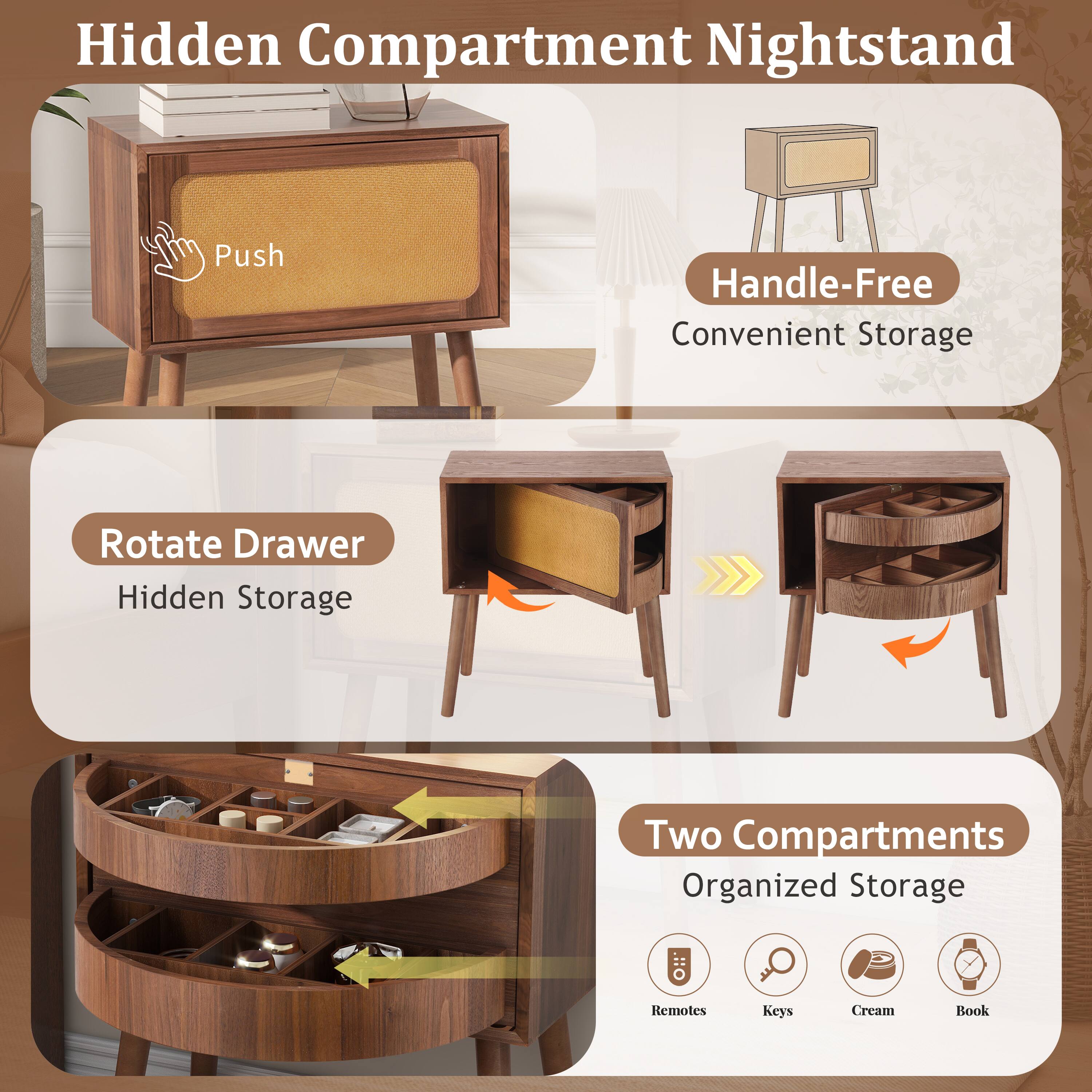 Hidden Compartment Nightstand  
Push Handle-Free Convenient Storage  
Rotate Drawer Hidden Storage  
Two Compartments Organized Storage  
Remotes Keys Cream Book