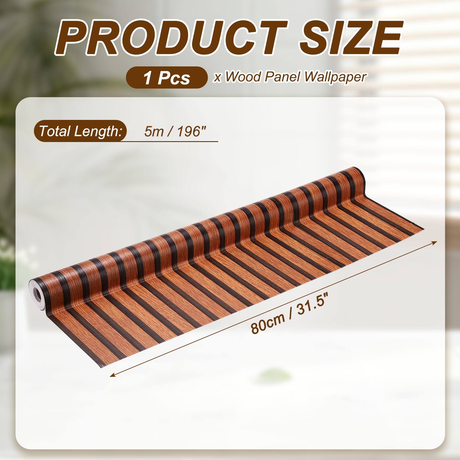 PRODUCT SIZE  
1 Pcs x Wood Panel Wallpaper  
Total Length: 5m / 196"  
80cm / 31.5"