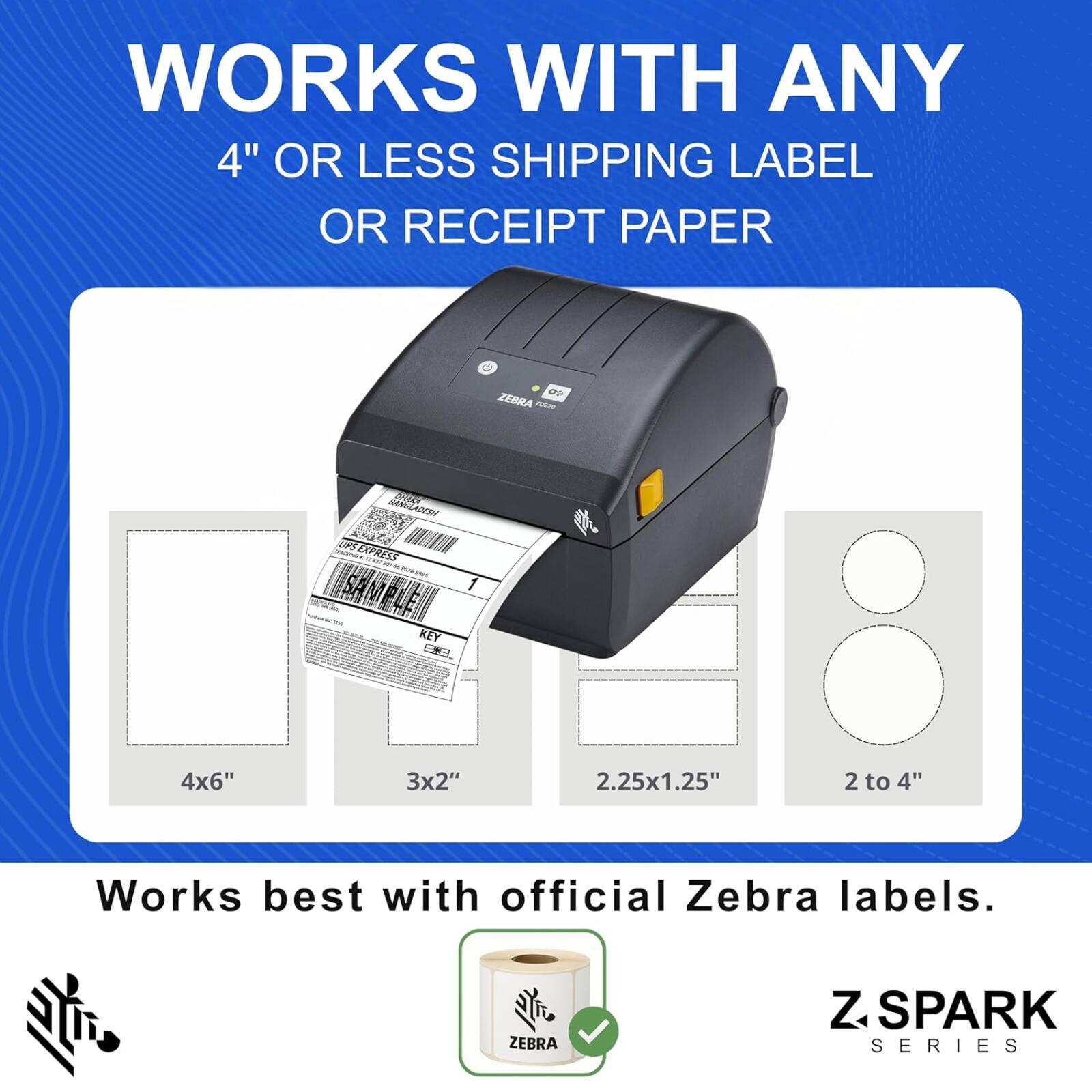 WORKS WITH ANY 4" OR LESS SHIPPING LABEL OR RECEIPT PAPER

- 4x6"
- 3x2"
- 2.25x1.25"
- 2 to 4"

Works best with official Zebra labels.

ZEBRA Z SPARK SERIES