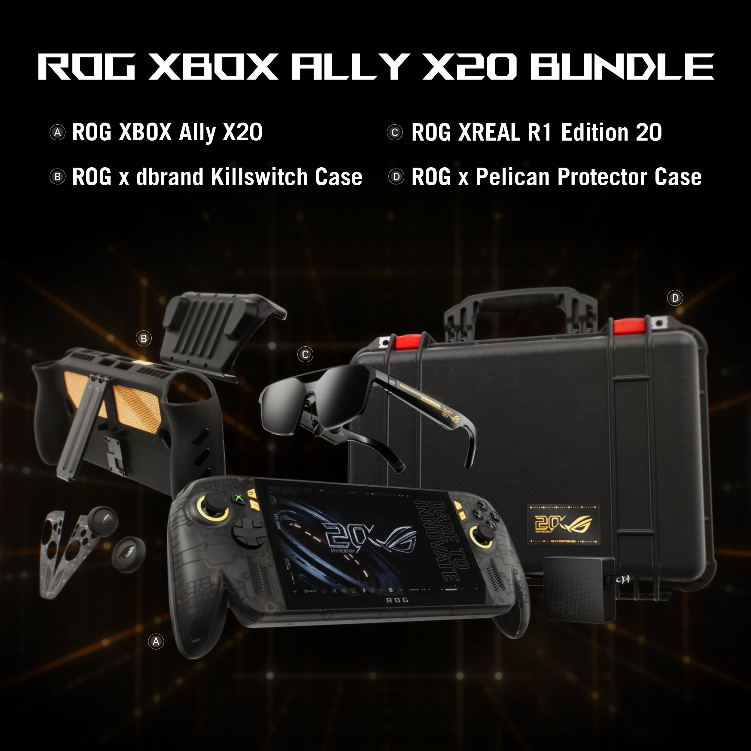 ROG XBOX ALLY X20 BUNDLE

A. ROG XBOX Ally X20
B. ROG x dbrand Killswitch Case
C. ROG XREAL R1 Edition 20
D. ROG x Pelican Protector Case

20 - DELITIONSHIPS