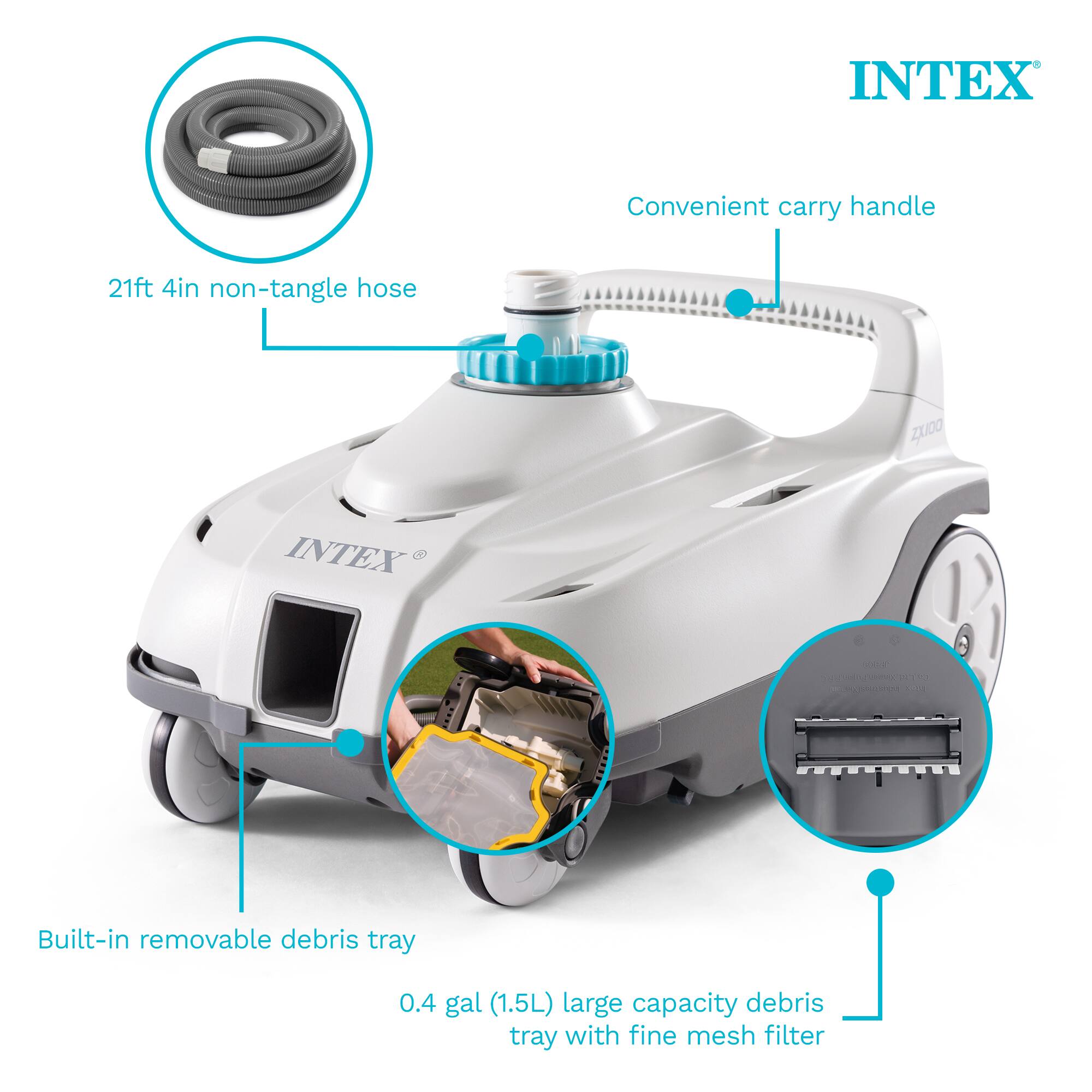 INTEX Convenient carry handle  
21ft 4in non-tangle hose  
Built-in removable debris tray  
0.4 gal (1.5L) large capacity debris tray with fine mesh filter