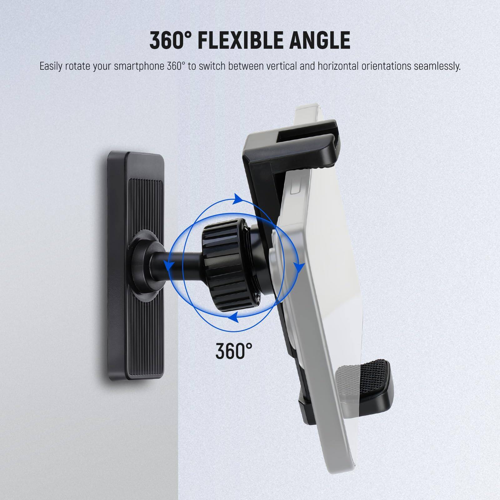 360° FLEXIBLE ANGLE  
Easily rotate your smartphone 360° to switch between vertical and horizontal orientations seamlessly.
