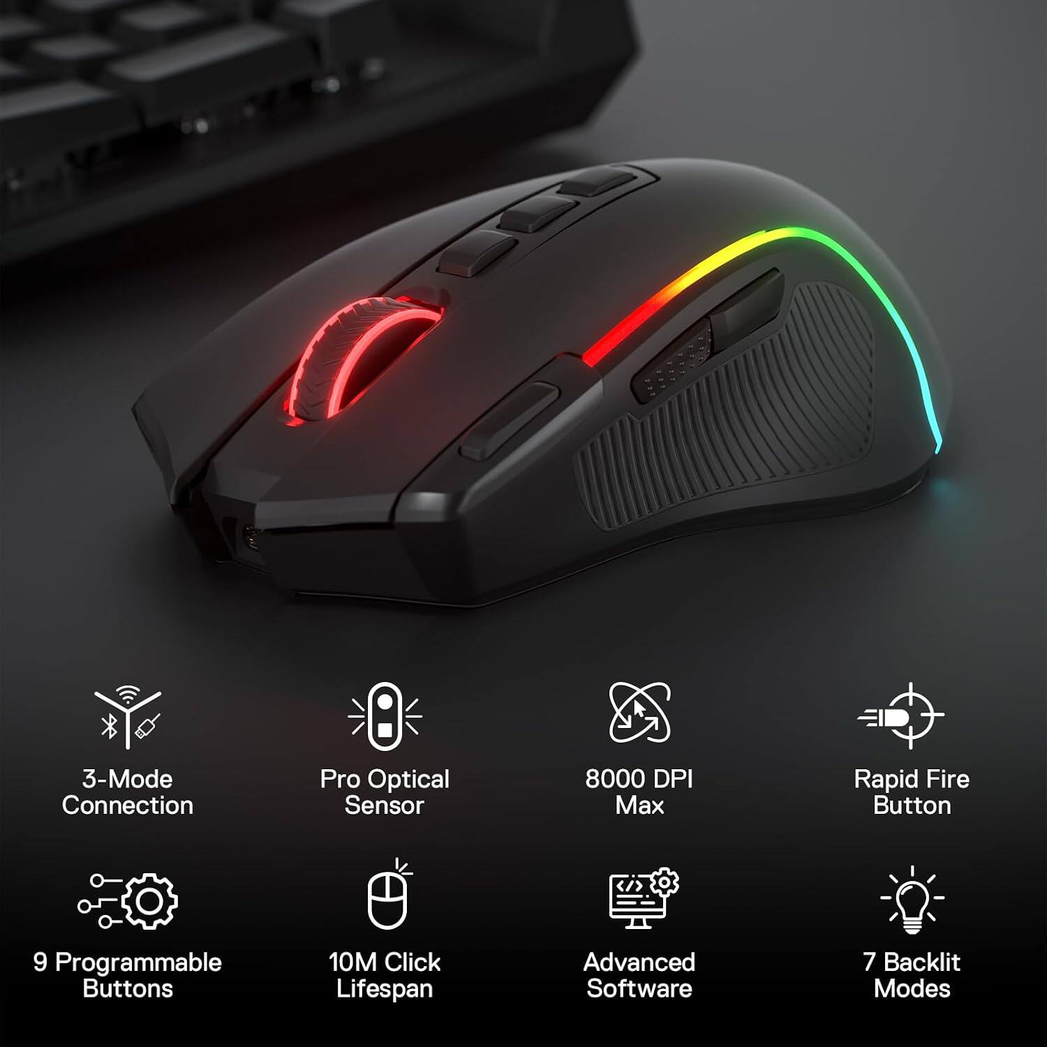 3-Mode Connection  
Pro Optical Sensor  
8000 DPI Max  
Rapid Fire Button  
9 Programmable Buttons  
10M Click Lifespan  
Advanced Software  
7 Backlit Modes