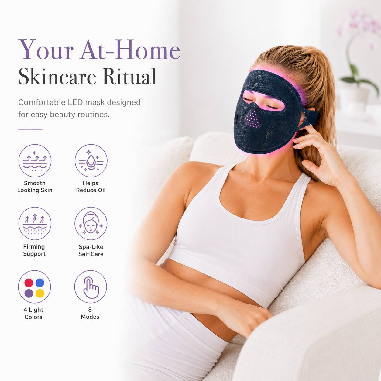 Your At-Home Skincare Ritual

Comfortable LED mask designed for easy beauty routines.

- Smooth Looking Skin
- Helps Reduce Oil
- Firming Support
- Spa-Like Self Care
- 4 Light Colors
- 8 Modes