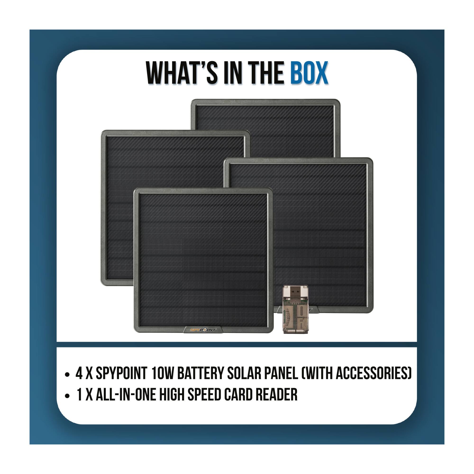 WHAT'S IN THE BOX

- 4 X SPYPOINT 10W BATTERY SOLAR PANEL (WITH ACCESSORIES)
- 1 X ALL-IN-ONE HIGH SPEED CARD READER