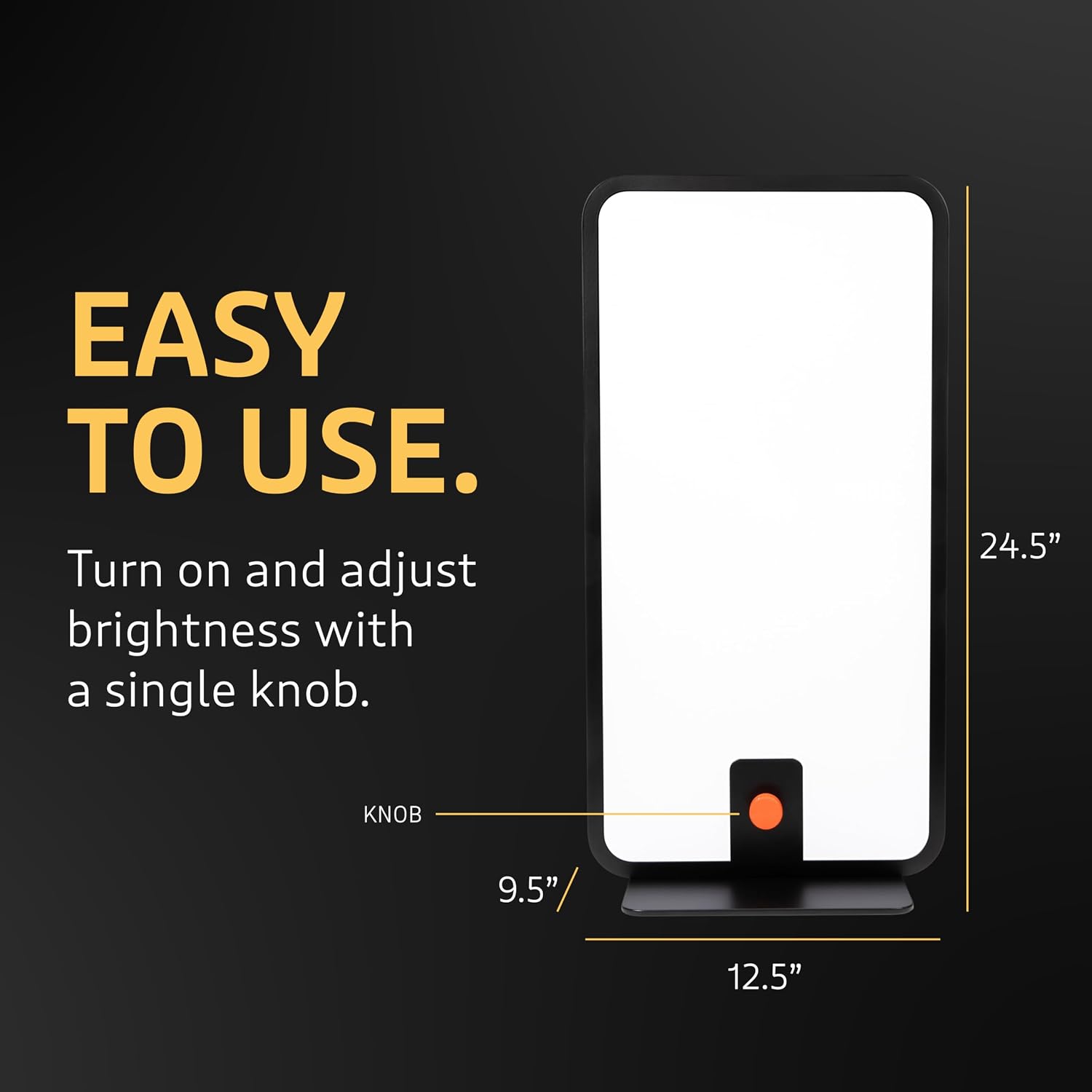 EASY TO USE.  
Turn on and adjust brightness with a single knob.  

24.5"  
KNOB  
9.5"  
12.5"