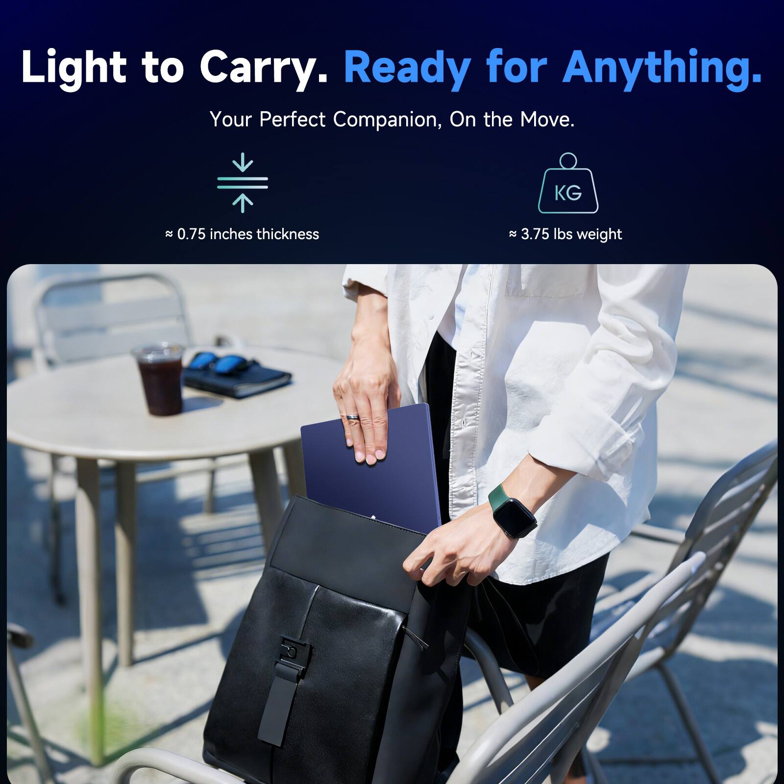 Light to Carry. Ready for Anything.  
Your Perfect Companion, On the Move.  

≈ 0.75 inches thickness  
≈ 3.75 lbs weight