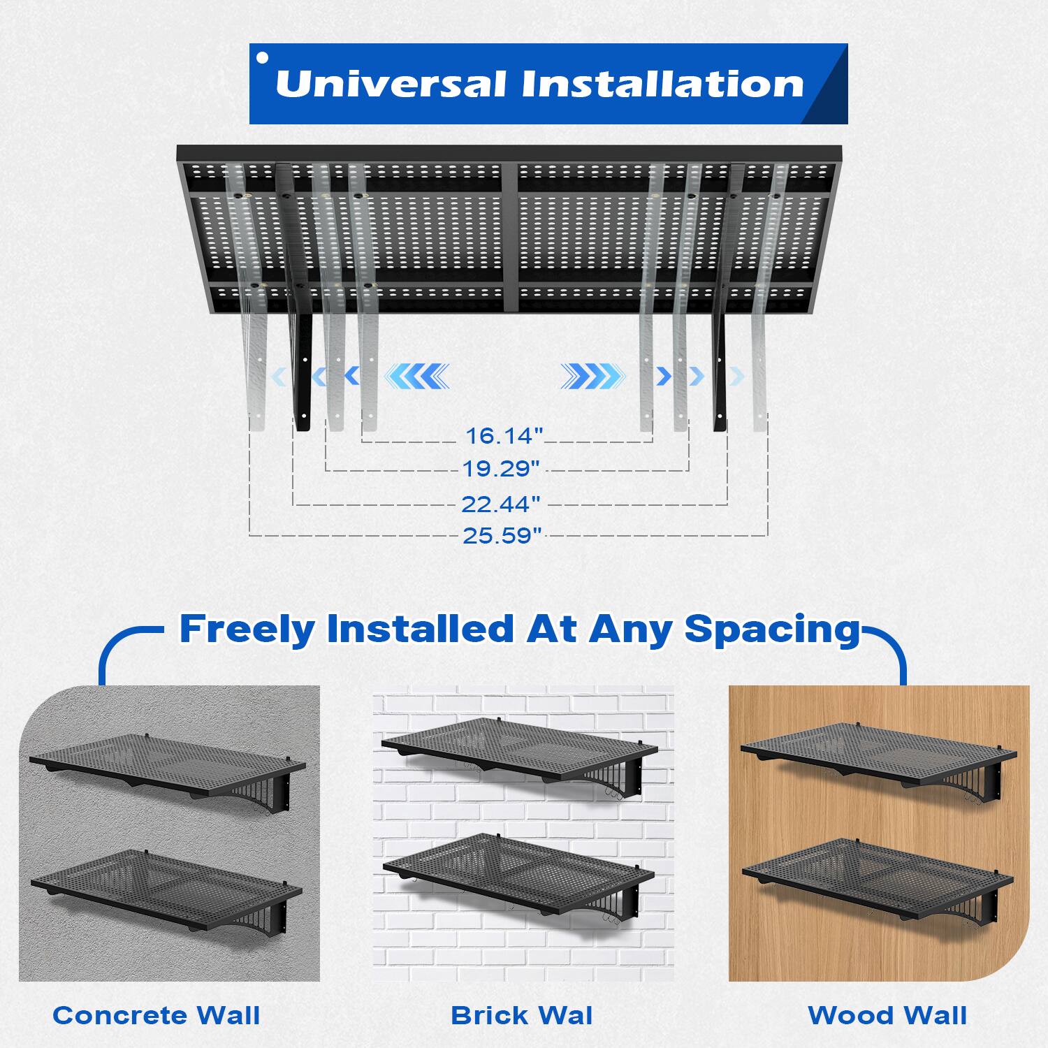 Universal Installation

16.14" 19.29" 22.44" 25.59"

Freely Installed At Any Spacing

Concrete Wall Brick Wall Wood Wall