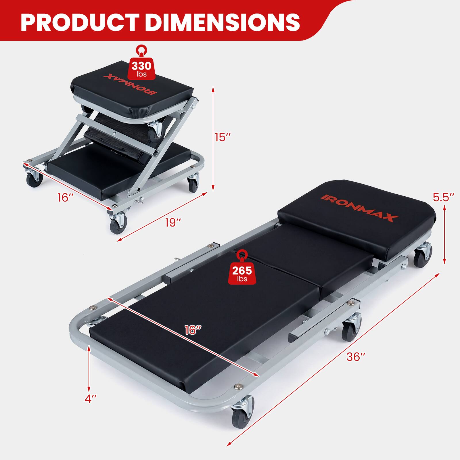PRODUCT DIMENSIONS

330 lbs
IRONMAX
15" 16" 19" 5.5" 265 lbs
16" 36" 4"