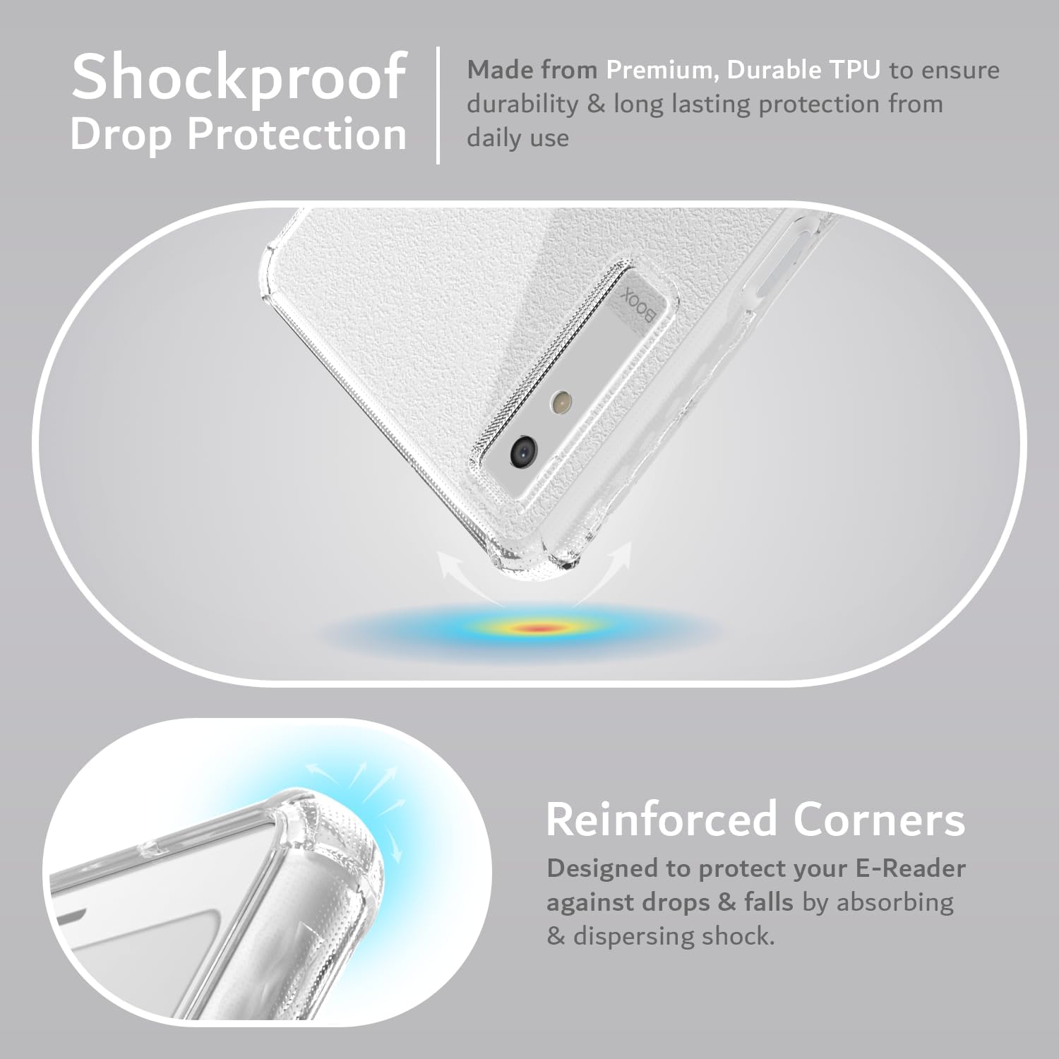 Made from Premium, Durable TPU to ensure durability & long lasting protection from daily use

Shockproof Drop Protection

Reinforced Corners
Designed to protect your E-Reader against drops & falls by absorbing & dispersing shock.