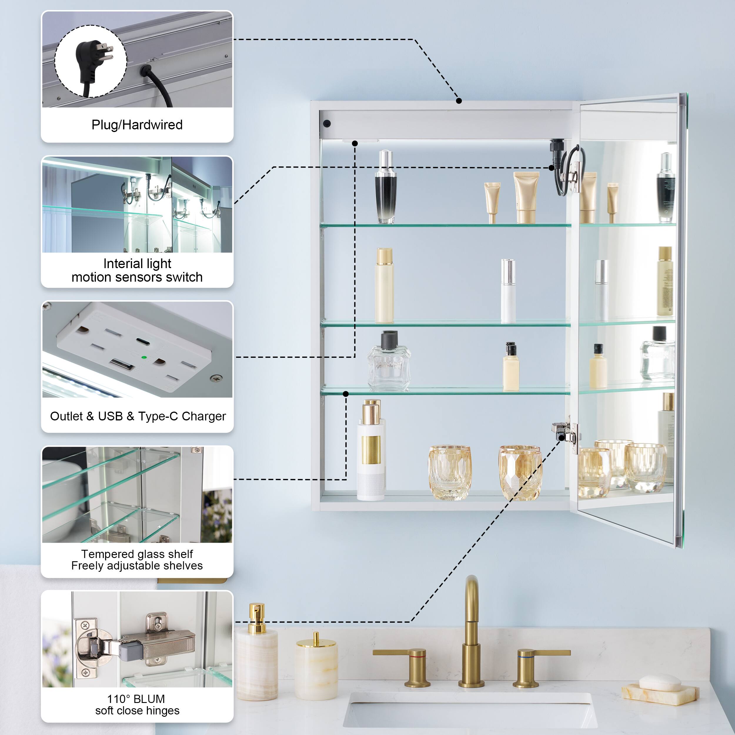 Plug/Hardwired  
Inertial light motion sensors switch  
Outlet & USB & Type-C Charger  
Tempered glass shelf  
Freely adjustable shelves  
110° BLUM soft close hinges