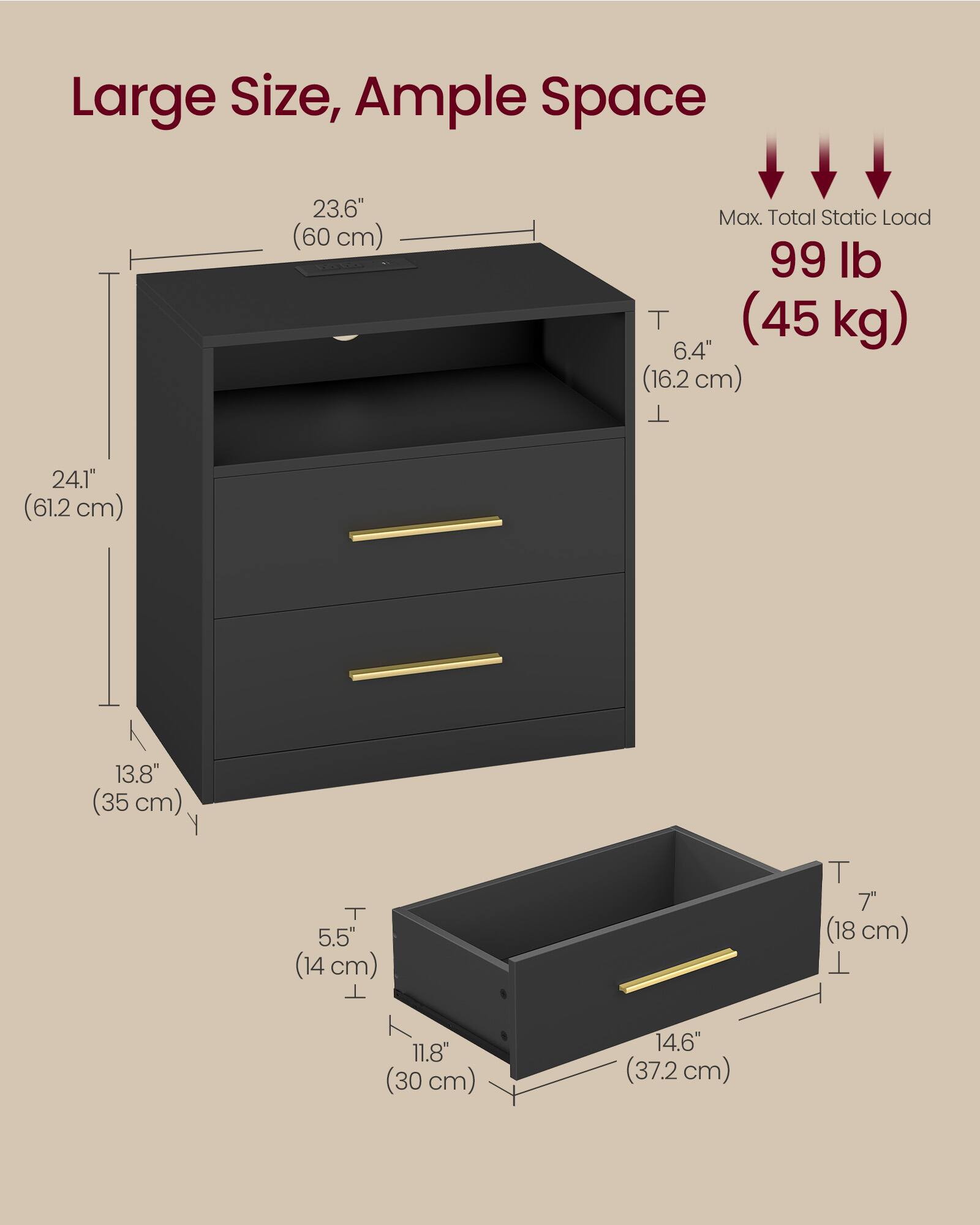Large Size, Ample Space  
23.6" (60 cm)  
Max. Total Static Load 99 lb (45 kg)  
6.4" (16.2 cm)  
24.1" (61.2 cm)  
13.8" (35 cm)  
5.5" (14 cm)  
7" (18 cm)  
11.8" (30 cm)  
14.6" (37.2 cm)