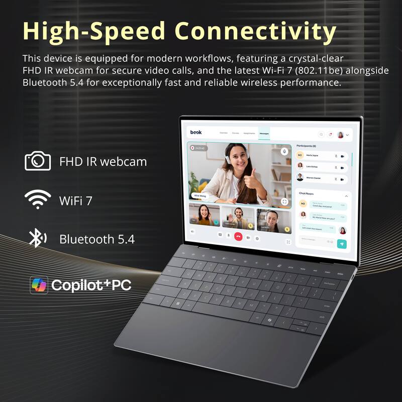 High-Speed Connectivity

This device is equipped for modern workflows, featuring a crystal-clear FHD IR webcam for secure video calls, and the latest Wi-Fi 7 (802.11be) alongside Bluetooth 5.4 for exceptionally fast and reliable wireless performance.

- FHD IR webcam
- WiFi 7
- Bluetooth 5.4

Copilot+ PC
