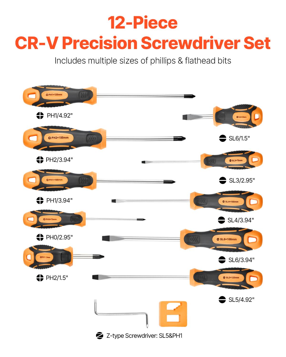 12-Piece CR-V Precision Screwdriver Set  
Includes multiple sizes of phillips & flathead bits  

- PH1/4.92"  
- PH2/3.94"  
- PH1/3.94"  
- PH0/2.95"  
- PH2/1.5"  
- SL6/1.5"  
- SL3/2.95"  
- SL4/3.94"  
- SL6/3.94"  
- SL5/4.92"  
- SL5&PH1  

Z-type Screwdriver: SL5&PH1