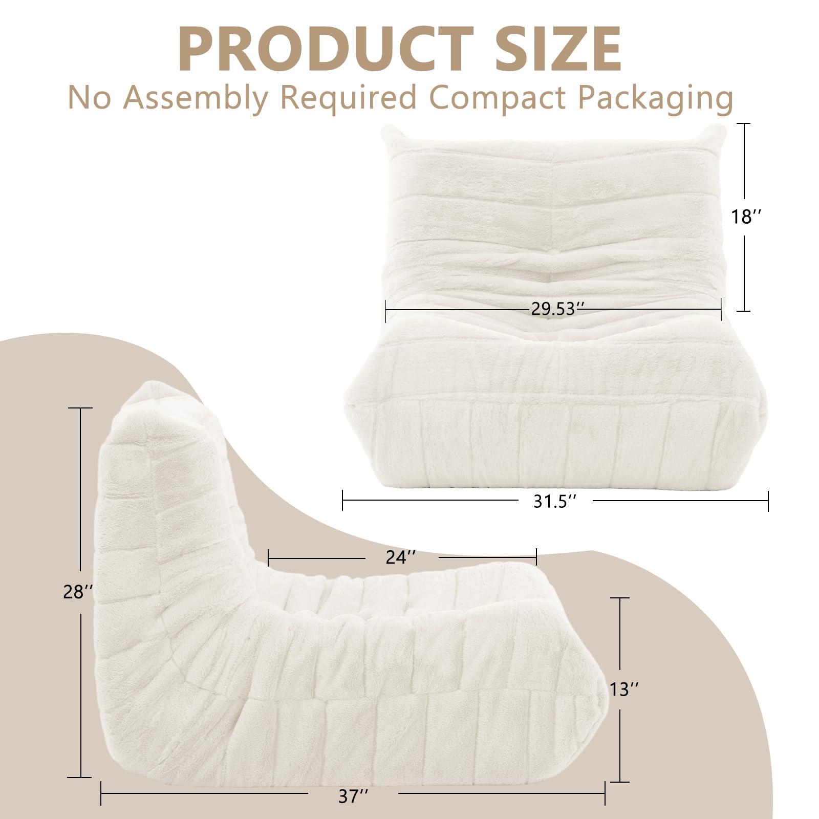 PRODUCT SIZE  
No Assembly Required Compact Packaging  

- 18"  
- 29.53"  
- 31.5"  
- 24"  
- 28"  
- 13"  
- 37"