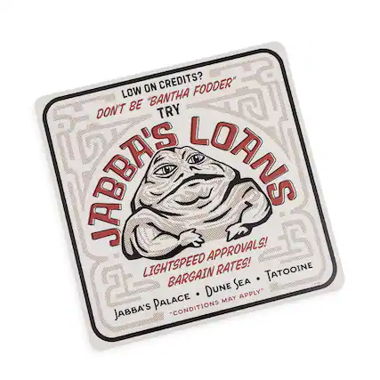 LOW ON CREDITS?
DON'T BE "BANTHA FODDER"
TRY JABBA'S LOANS!
LIGHTSPEED APPROVALS!
BARGAIN RATES!
JABBA'S PALACE • DUNE SEA • TATOOINE
"CONDITIONS MAY APPLY"