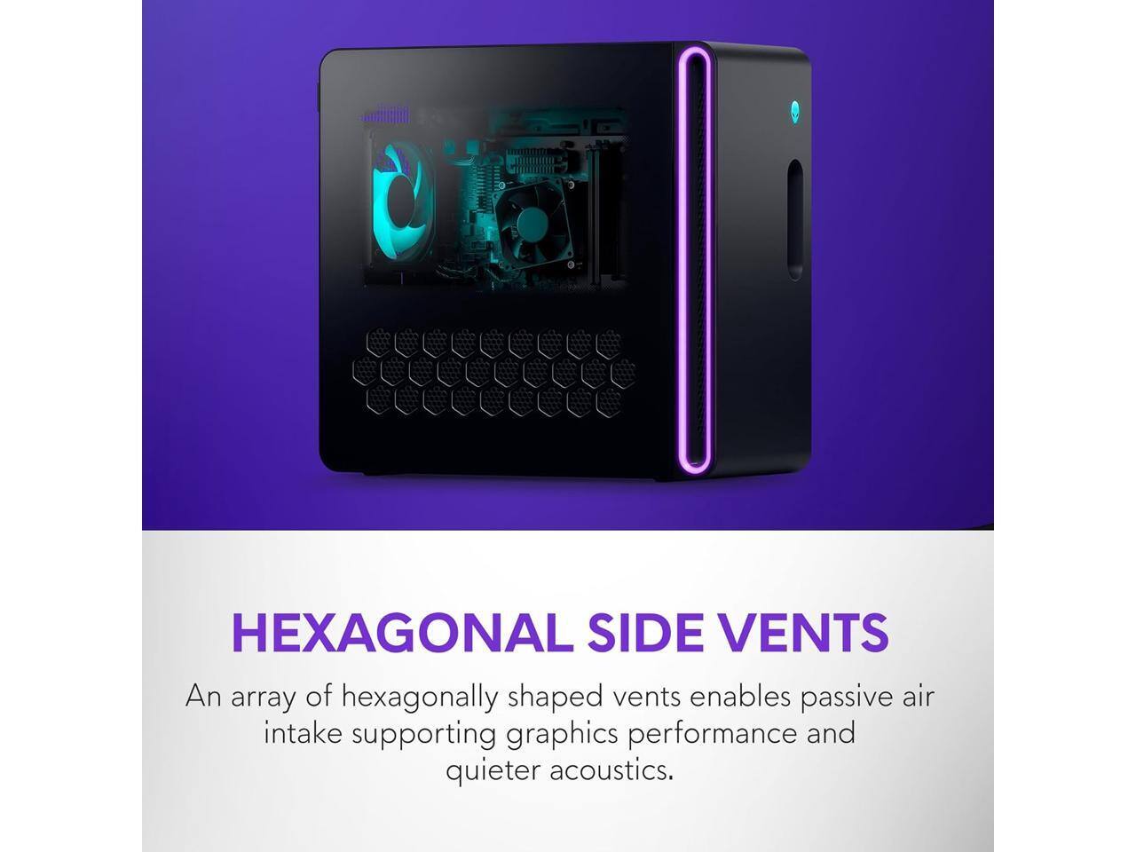 HEXAGONAL SIDE VENTS

An array of hexagonally shaped vents enables passive air intake supporting graphics performance and quieter acoustics.