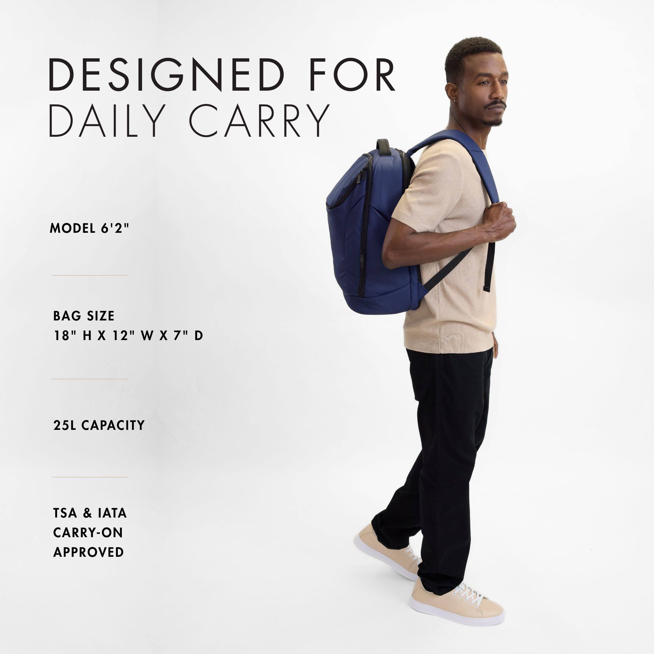 DESIGNED FOR DAILY CARRY

MODEL 6'2"

BAG SIZE 18" H X 12" W X 7" D

25L CAPACITY

TSA & IATA CARRY-ON APPROVED