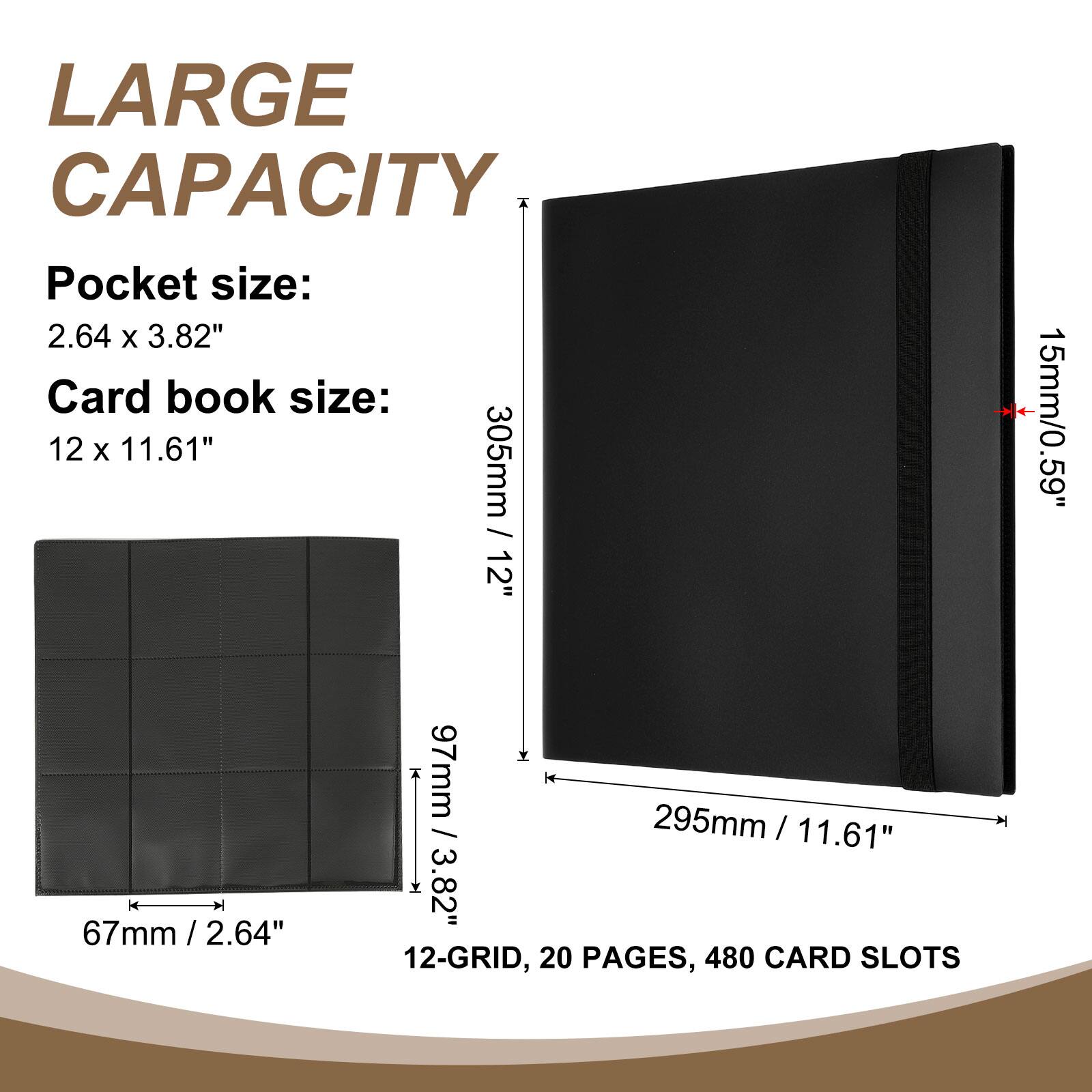 LARGE CAPACITY

Pocket size: 2.64 x 3.82"

Card book size: 12 x 11.61"

305mm / 12"  
15mm / 0.59"  
97mm / 3.82"  
67mm / 2.64"  
295mm / 11.61"

12-GRID, 20 PAGES, 480 CARD SLOTS