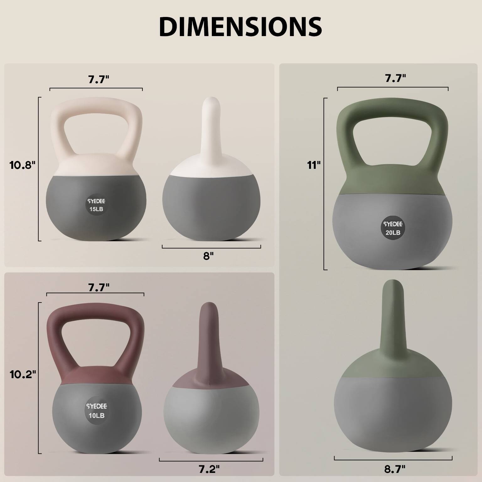 DIMENSIONS

7.7"  
10.8"  
8"  
SYDEE 15LB

7.7"  
11"  
SYDEE 20LB

7.7"  
10.2"  
7.2"  
SYDEE 10LB

8.7"
