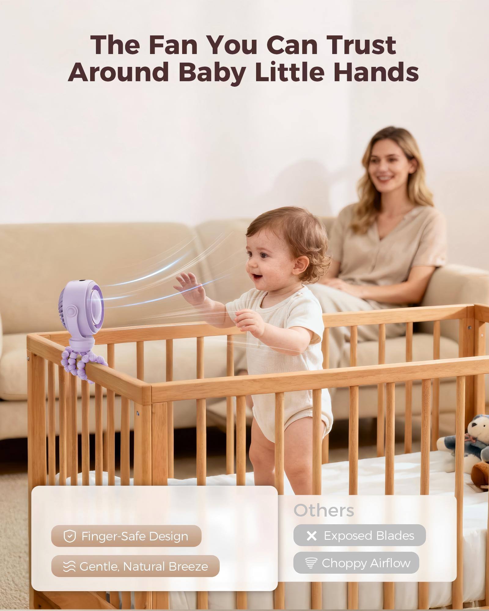 The Fan You Can Trust Around Baby Little Hands

Others
- Finger-Safe Design
- Gentle, Natural Breeze
- Exposed Blades
- Choppy Airflow