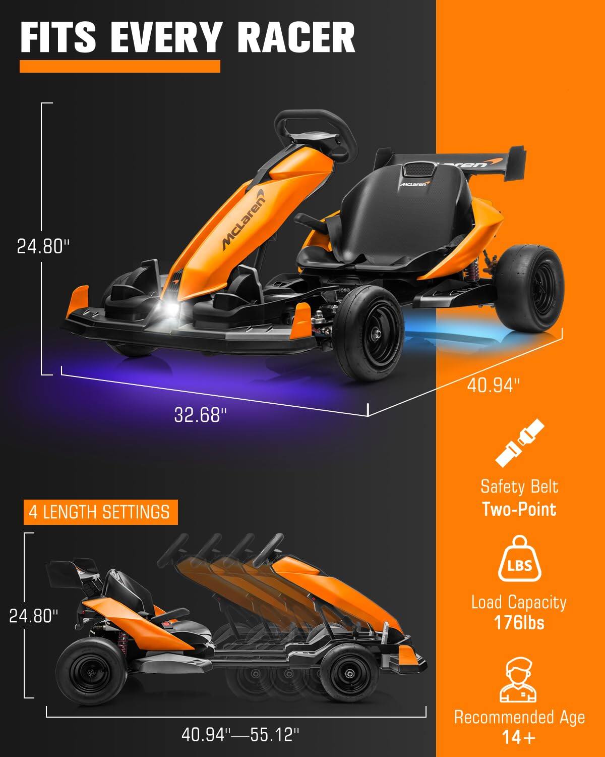 FITS EVERY RACER

24.80"
32.68"
40.94"

4 LENGTH SETTINGS

Safety Belt Two-Point

Load Capacity 176lbs

40.94"-55.12"

Recommended Age 14+