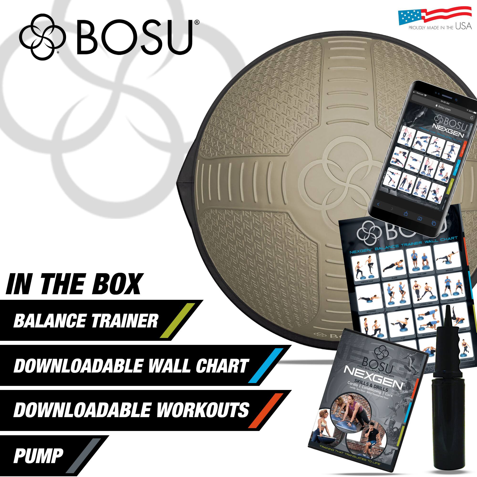 BOSU®  
PROUDLY MADE IN THE USA  

IN THE BOX  
BALANCE TRAINER  
DOWNLOADABLE WALL CHART  
DOWNLOADABLE WORKOUTS  
PUMP  

NEXGEN  
Cardio Skills & Drills
