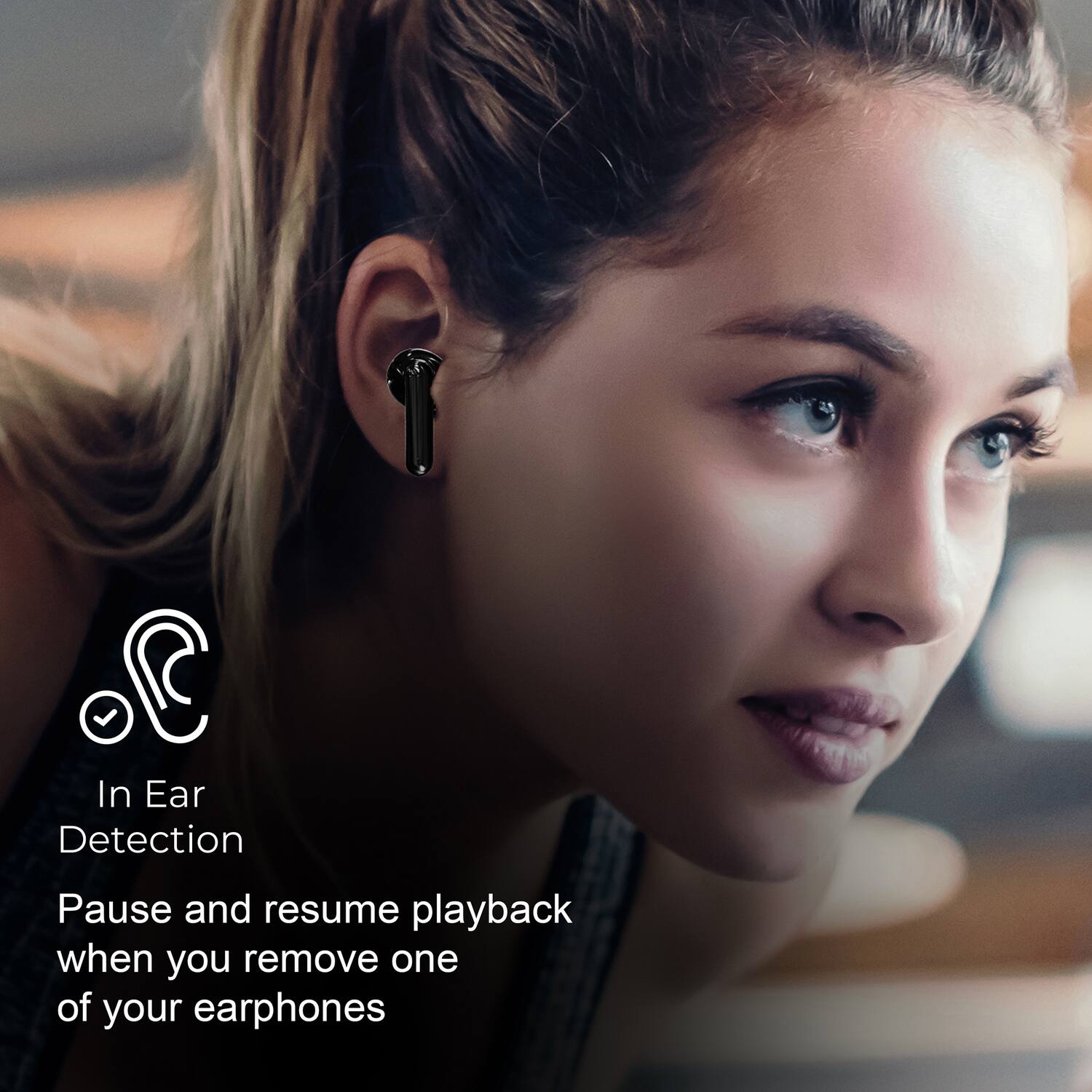 In Ear Detection  
Pause and resume playback when you remove one of your earphones