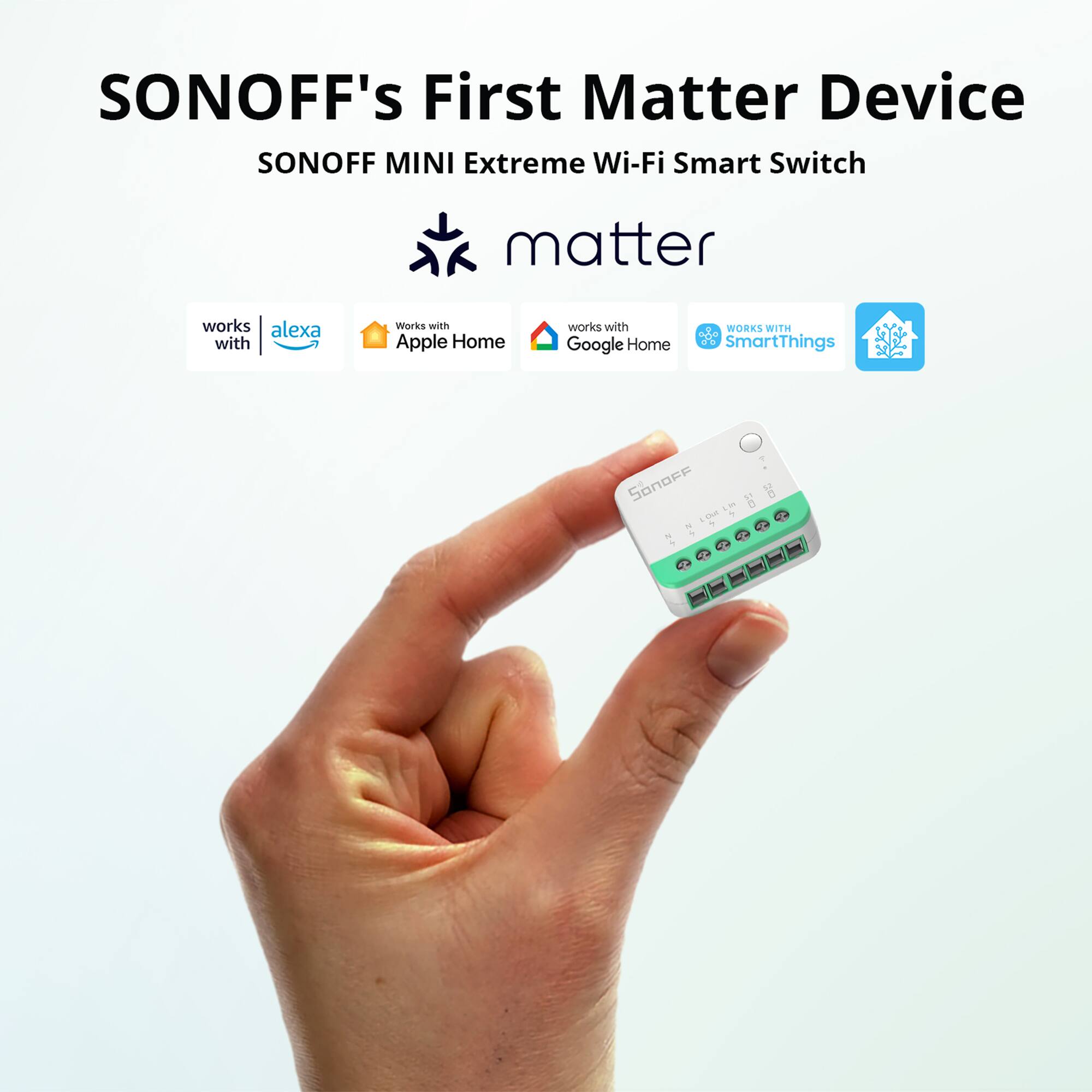 SONOFF's First Matter Device  
SONOFF MINI Extreme Wi-Fi Smart Switch  

matter  

works with  
Alexa  
Works with Apple Home  
works with Google Home  
WORKS WITH SmartThings
