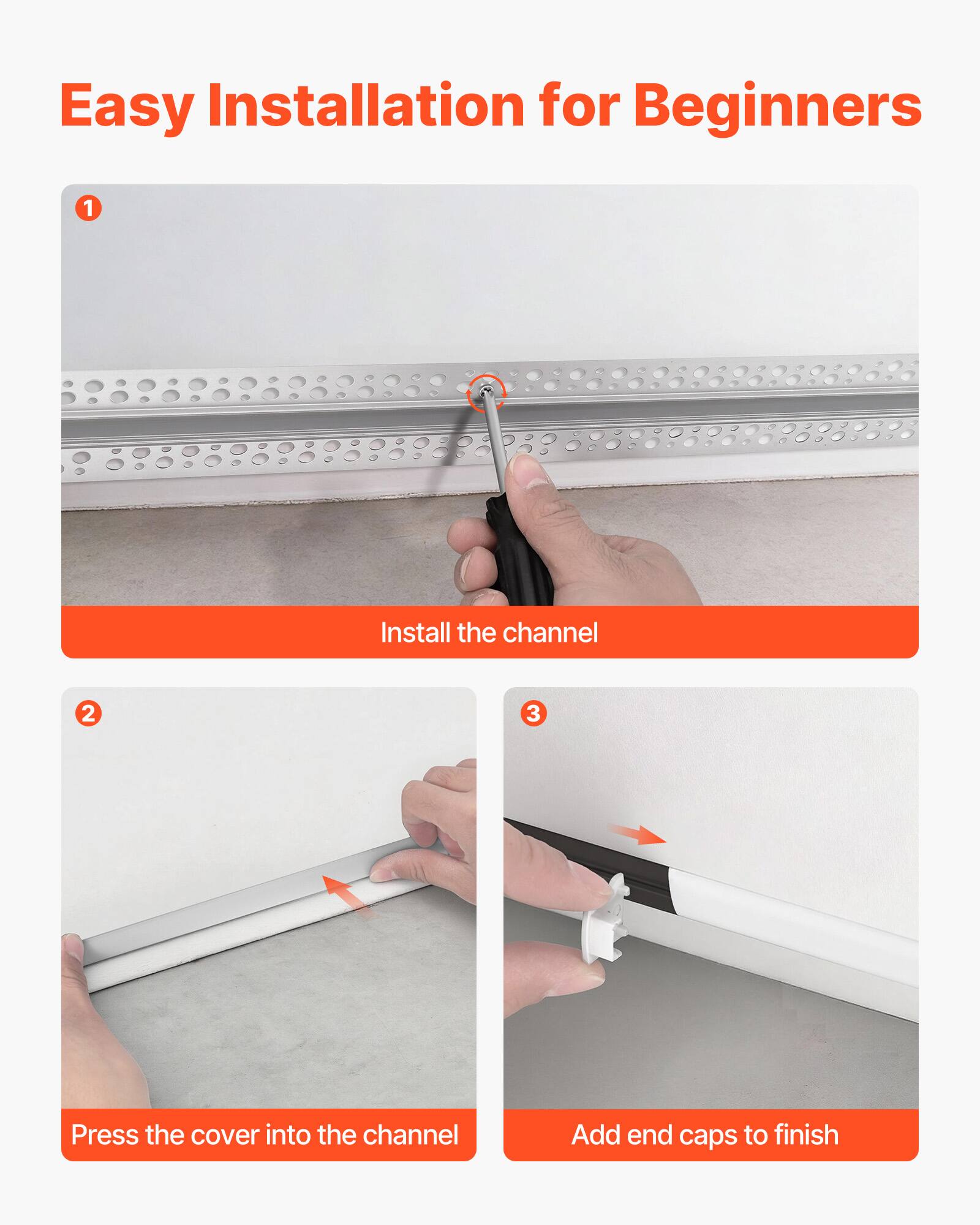 Easy Installation for Beginners

1. Install the channel
2. Press the cover into the channel
3. Add end caps to finish