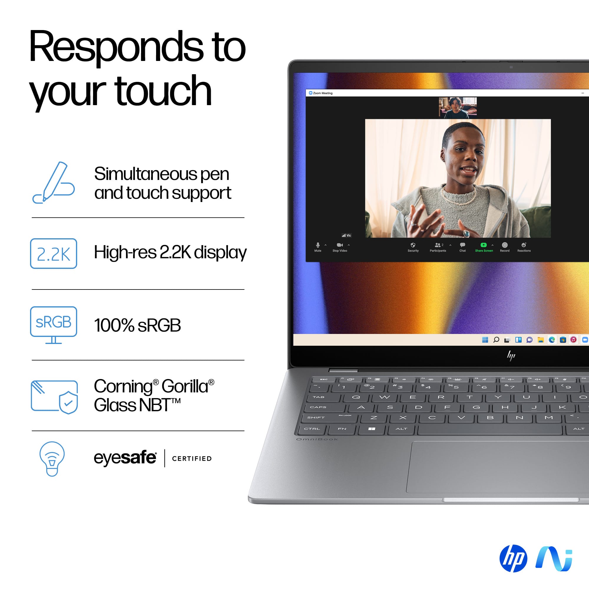 Responds to your touch - Simultaneous pen and touch support
2.2K High-res 2.2K display - 100% SRGB
Corning Gorilla Glass NBTTM: Coming's Gorilla Glass NBTTM
Eyesafe CERTIFIED - hp