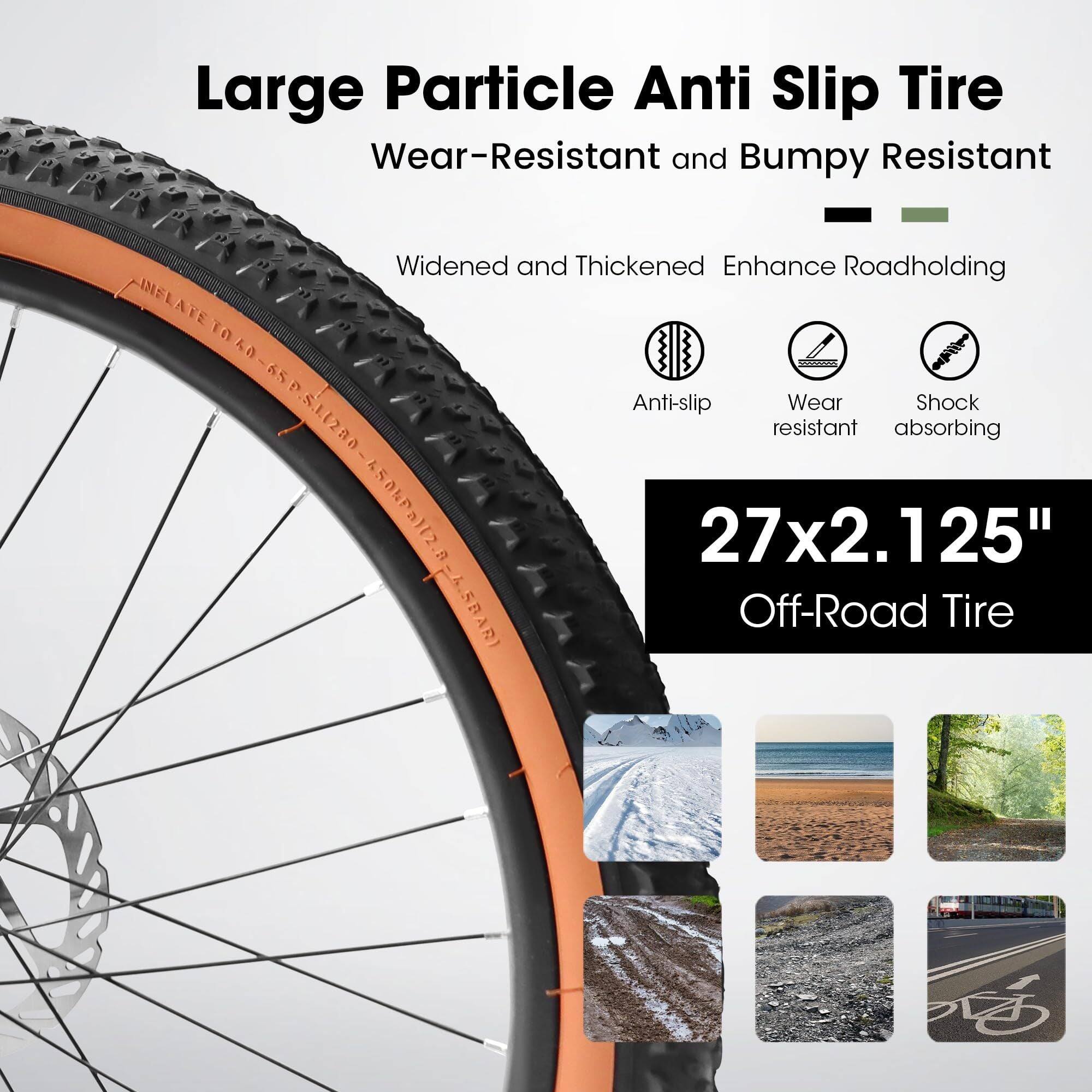 Large Particle Anti Slip Tire  
Wear-Resistant and Bumpy Resistant  
Widened and Thickened Enhance Roadholding  

INFLATE TO 65 PSI  
Anti-slip Wear Shock Absorbing  

27x2.125" Off-Road Tire