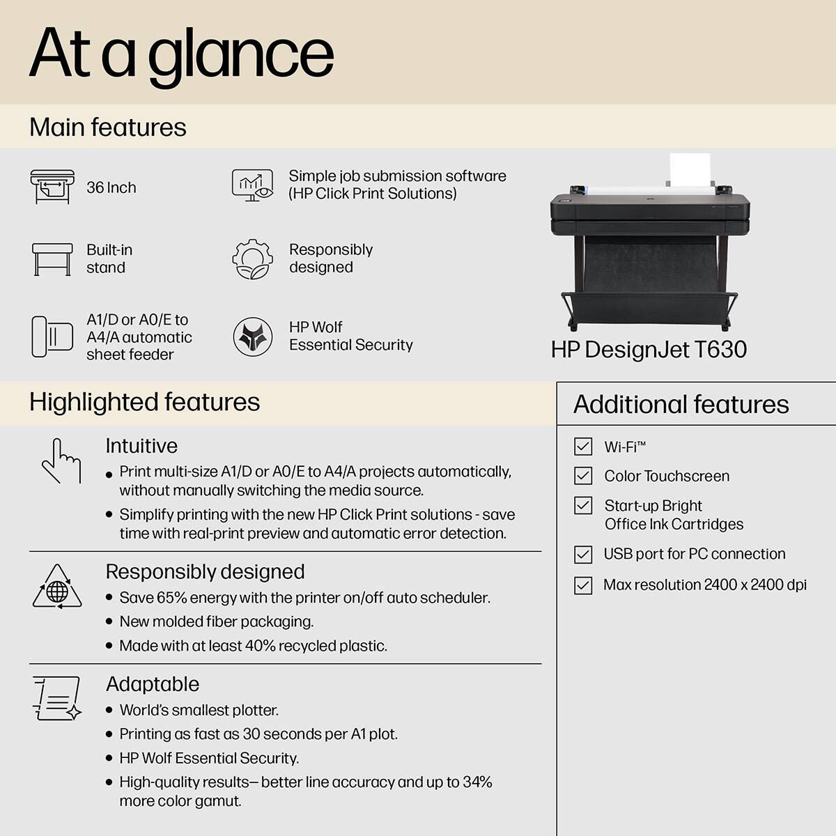 At a glance

Main features
- 36 Inch
- Simple job submission software (HP Click Print Solutions)
- Built-in stand
- Responsibly designed
- A1/D or AO/E to A4/A automatic sheet feeder
- HP Wolf Essential Security

Highlighted features
- Intuitive
  - Print multi-size A1/D or AO/E to A4/A projects automatically, without manually switching the media source
  - Simplify printing with the new HP Click Print solutions - save time with real-print preview and automatic error detection
- Responsibly designed
  - Save 65% energy with the printer on/off auto scheduler
  - New molded fiber packaging
  - Made with at least 40% recycled plastic
- Adaptable
  - World's smallest plotter
  - Printing as fast as 30 seconds per A1 plot
  - HP Wolf Essential Security
  - High-quality results - better line accuracy and up to 34% more color gamut

Additional features
- Wi-Fi
- Color Touchscreen
- Start-up Bright Office Ink Cartridges
- USB port for PC connection
- Max resolution 2400 x 2400 dpi