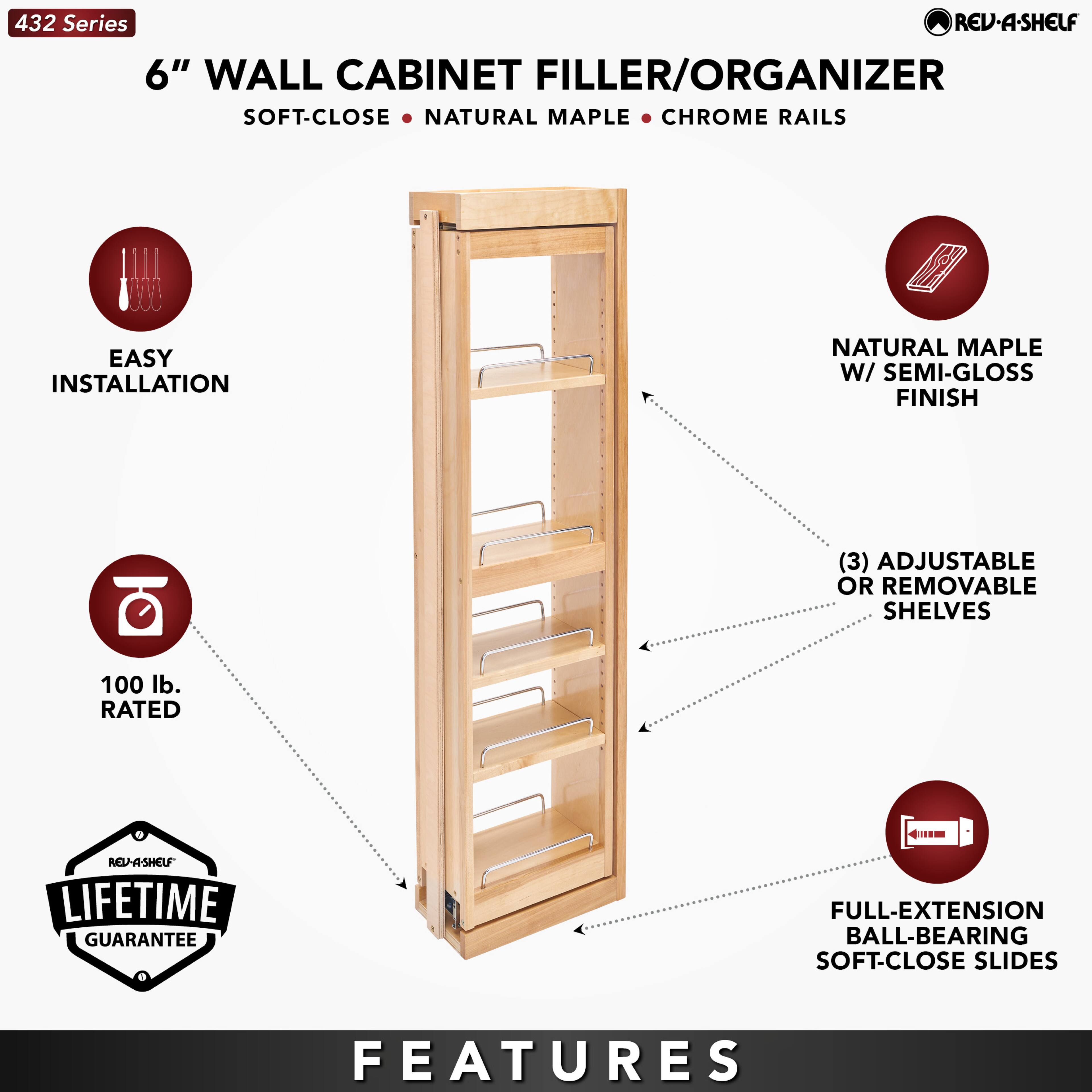 432 Series  
6" WALL CABINET FILLER/ORGANIZER  
SOFT-CLOSE • NATURAL MAPLE • CHROME RAILS  

EASY INSTALLATION  
NATURAL MAPLE W/ SEMI-GLOSS FINISH  
(3) ADJUSTABLE OR REMOVABLE SHELVES  
100 lb. RATED  
LIFETIME GUARANTEE  
FULL-EXTENSION BALL-BEARING SOFT-CLOSE SLIDES  

FEATURES