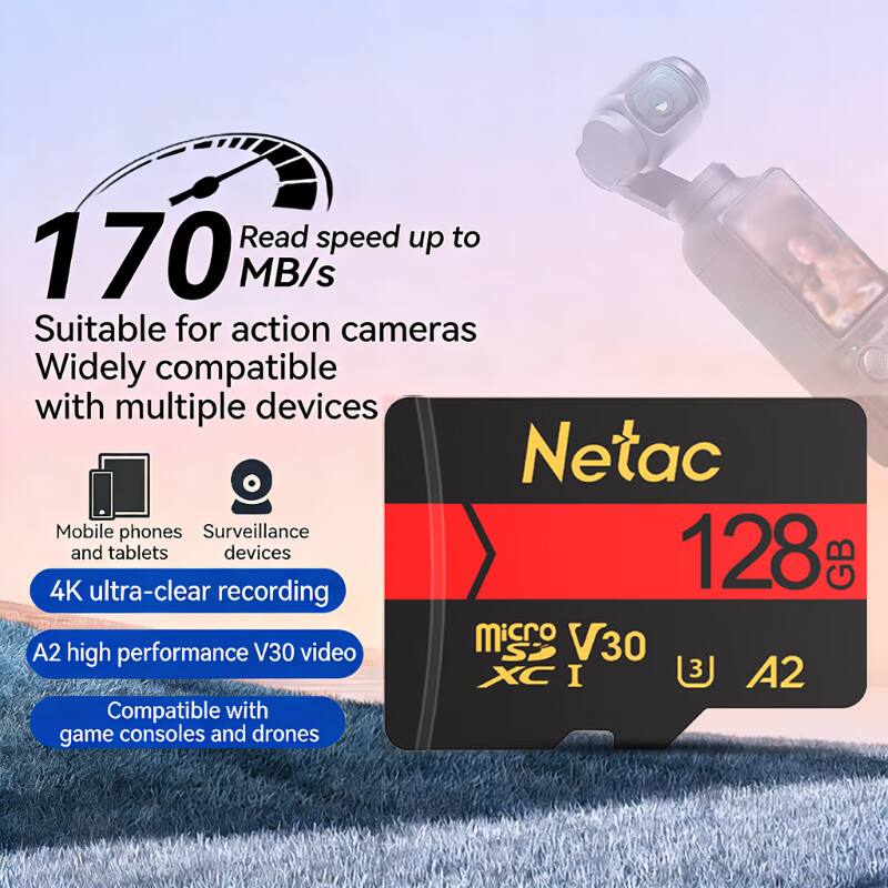 Read speed up to 170 MB/s  
Suitable for action cameras  
Widely compatible with multiple devices  
Netac  
Mobile phones  
Surveillance devices  
4K ultra-clear recording  
A2 high performance V30 video  
Compatible with game consoles and drones  
128 GB  
Micro SDXC I  
V30  
A2