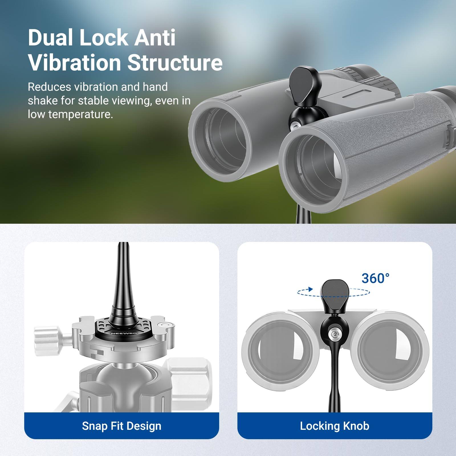 Dual Lock Anti Vibration Structure  
Reduces vibration and hand shake for stable viewing, even in low temperature.  

360 Snap Fit Design  
Locking Knob