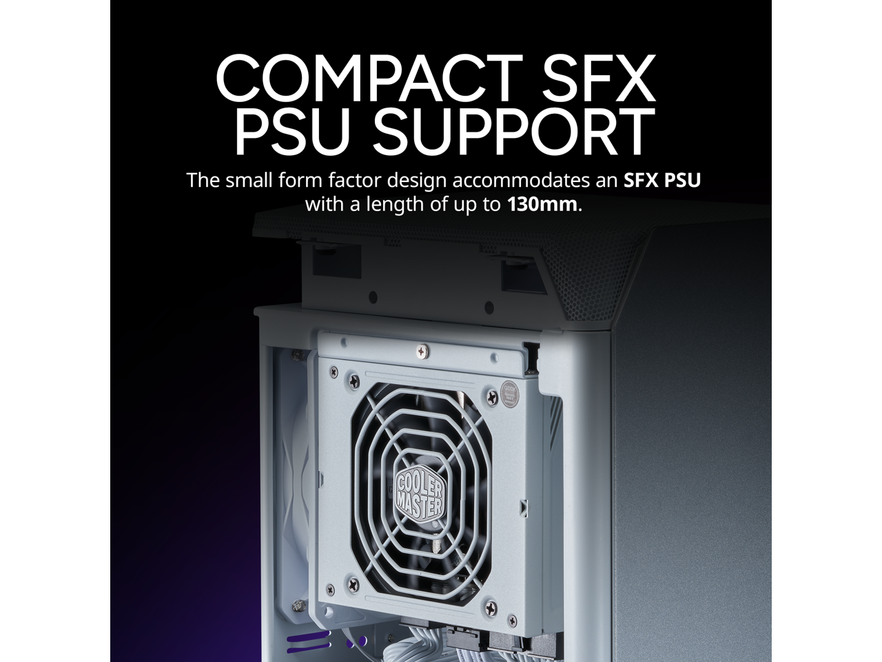 COMPACT SFX PSU SUPPORT  
The small form factor design accommodates an SFX PSU with a length of up to 130mm.