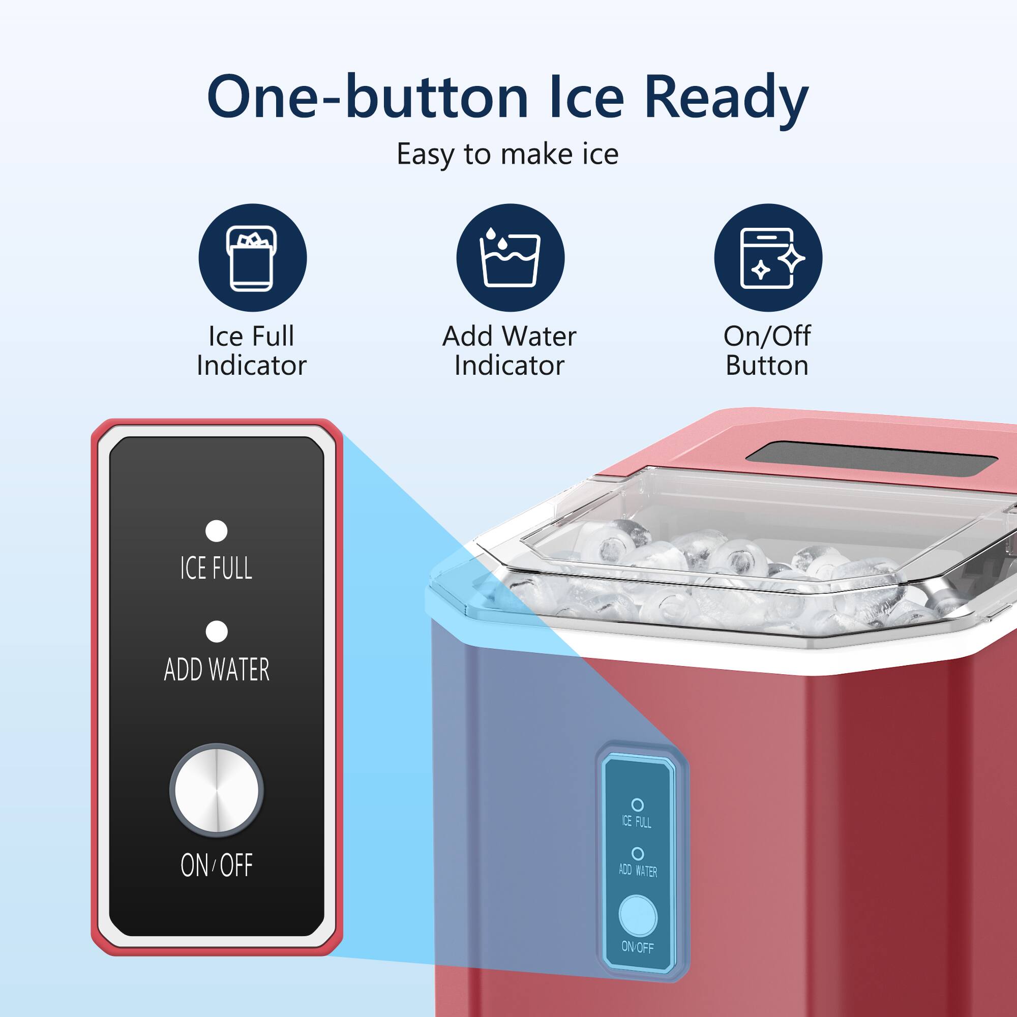 One-button Ice Ready
Easy to make ice
- Ice Full Indicator
- Add Water Indicator
- On/Off Button
ICE FULL
ADD WATER
ON/OFF