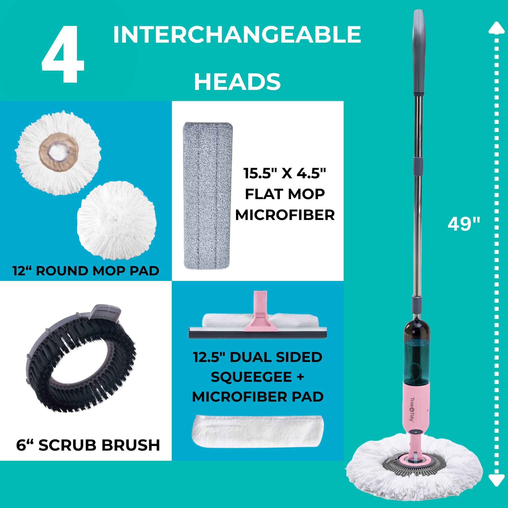 4 INTERCHANGEABLE HEADS

15.5" X 4.5" FLAT MOP MICROFIBER

12" ROUND MOP PAD

12.5" DUAL SIDED SQUEEGEE + MICROFIBER PAD

6" SCRUB BRUSH

49"