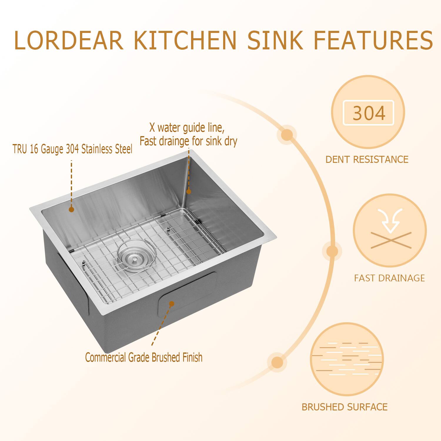 LORDEAR KITCHEN SINK FEATURES

X water guide line, Fast drainage for sink dry
TRU 16 Gauge 304 Stainless Steel
304 DENT RESISTANCE
FAST DRAINAGE
Commercial Grade Brushed Finish
BRUSHED SURFACE