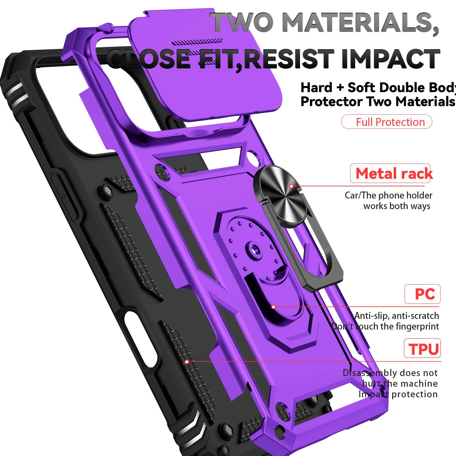 TWO MATERIALS, CLOSE FIT, RESIST IMPACT

Hard + Soft Double Body Protector Two Materials Full Protection

Metal rack
Car/The phone holder works both ways

PC
Anti-slip, anti-scratch
Don't touch the fingerprint

TPU
Disassembly does not hurt the machine
Impact protection