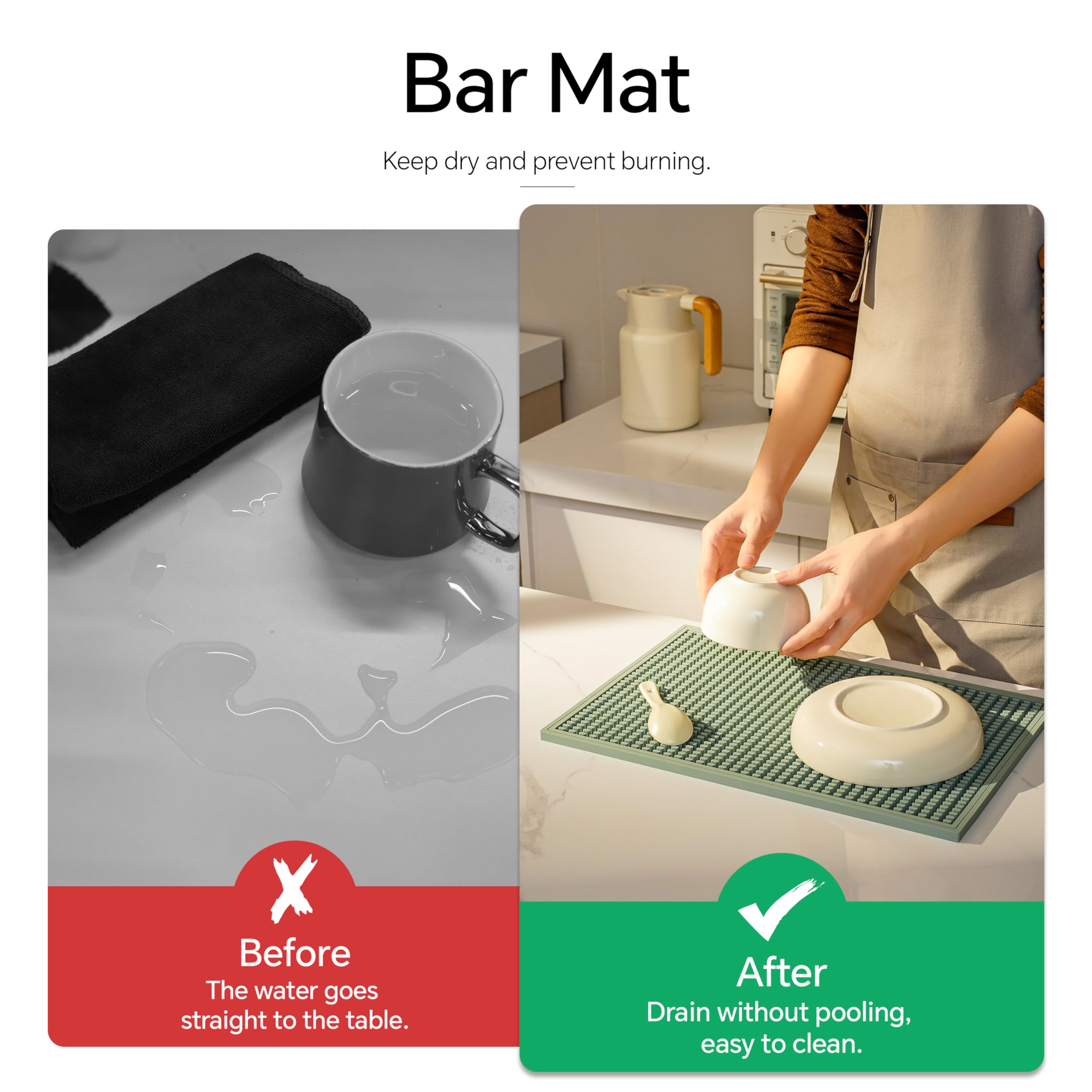 Bar Mat

Keep dry and prevent burning.

Before
The water goes straight to the table.

After
Drain without pooling, easy to clean.