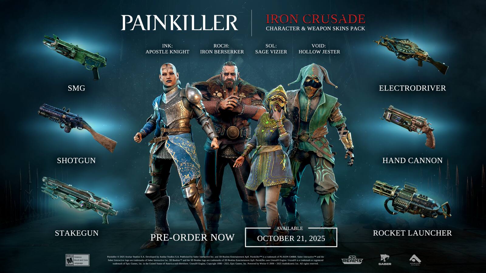 **PAINKILLER**

**IRON CRUSADE CHARACTER & WEAPON SKINS PACK**

- INK: APOSTLE KNIGHT
- ROCH: IRON BERSERKER
- SOL: SAGE VIZIER
- VOID: HOLLOW JESTER

**Weapons:**
- SMG
- SHOTGUN
- STAKEGUN
- ELECTRODRIVER
- HAND CANNON
- ROCKET LAUNCHER

**PRE-ORDER NOW AVAILABLE OCTOBER 21, 2025**

Developed by Aschuur Soaio S.4  
Published by Taber rar - 3E Recas oralanes Ap.  
Painkiller - takas o PLAKIN MI Sahen Icratve - th Saber IMWEw ing - wato  
Saber - N RealouTe and ha 1 Brates Soge - etan o N Rda ta Apt. PeIaer - nietrac Eapon Uaredts a madomar - igintered trademark - Eoec Cames - - - Usited Saates of Amarica and chewlen Unale Engine Copyrigh 1990 2002