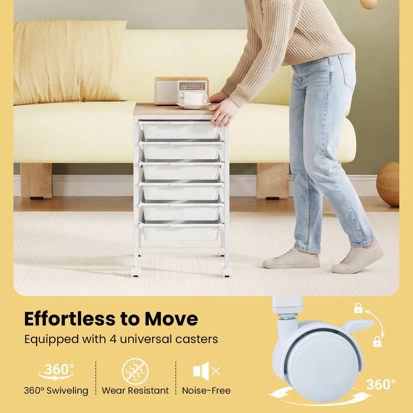 Effortless to Move  
Equipped with 4 universal casters  
360° Swiveling  
Wear Resistant  
Noise-Free