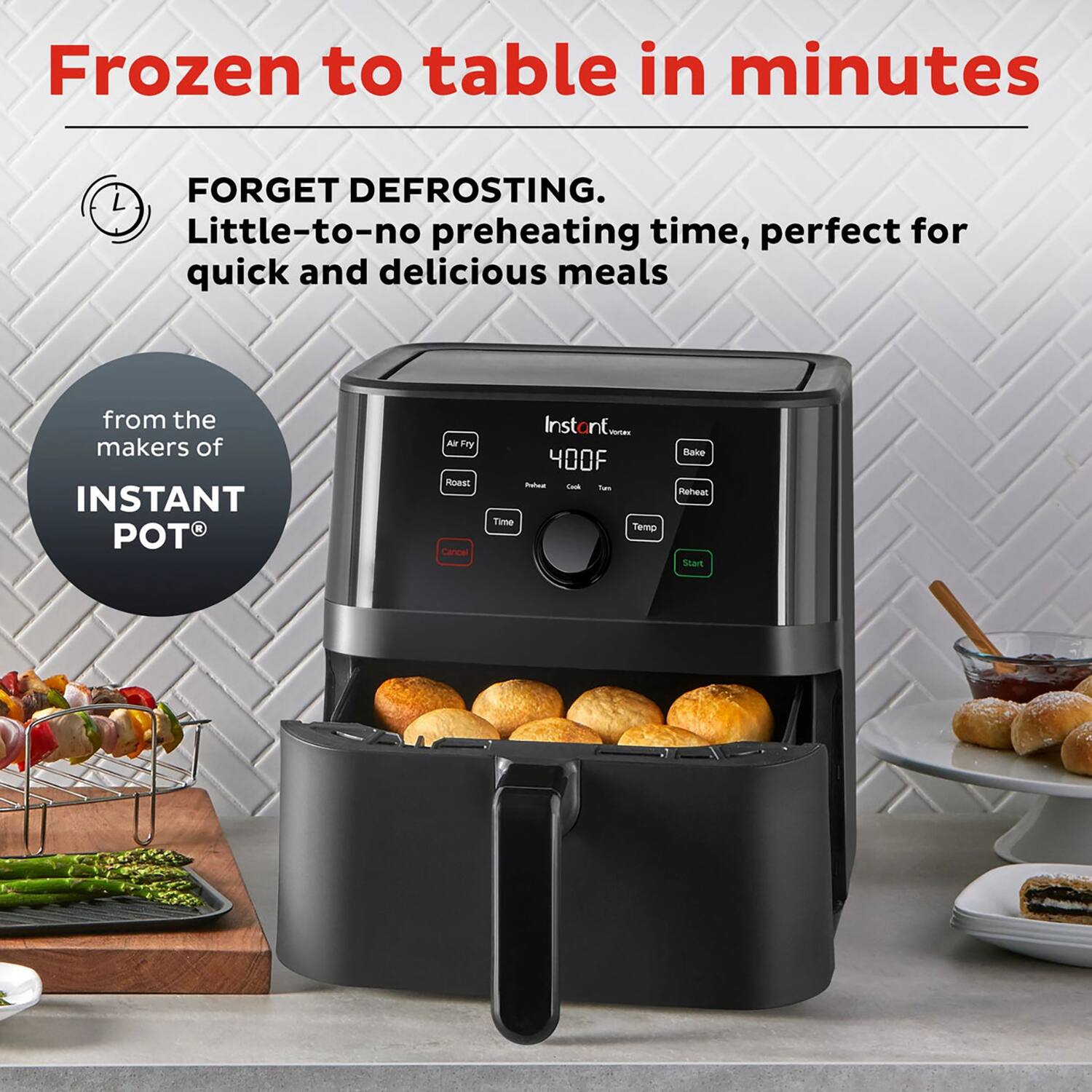Frozen to table in minutes

FORGET DEFROSTING.  
Little-to-no preheating time, perfect for quick and delicious meals

from the makers of  
INSTANT POT®

400F