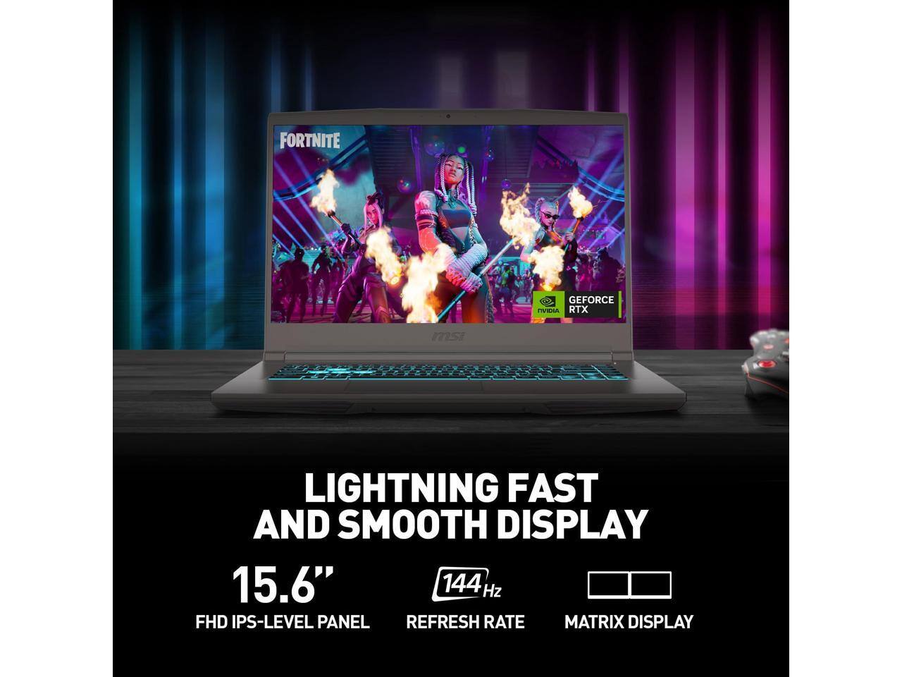 FORTNITE GEFORCE NVIDIA RTX  
LIGHTNING FAST AND SMOOTH DISPLAY  
15.6" FHD IPS-LEVEL PANEL  
144 Hz REFRESH RATE  
MATRIX DISPLAY